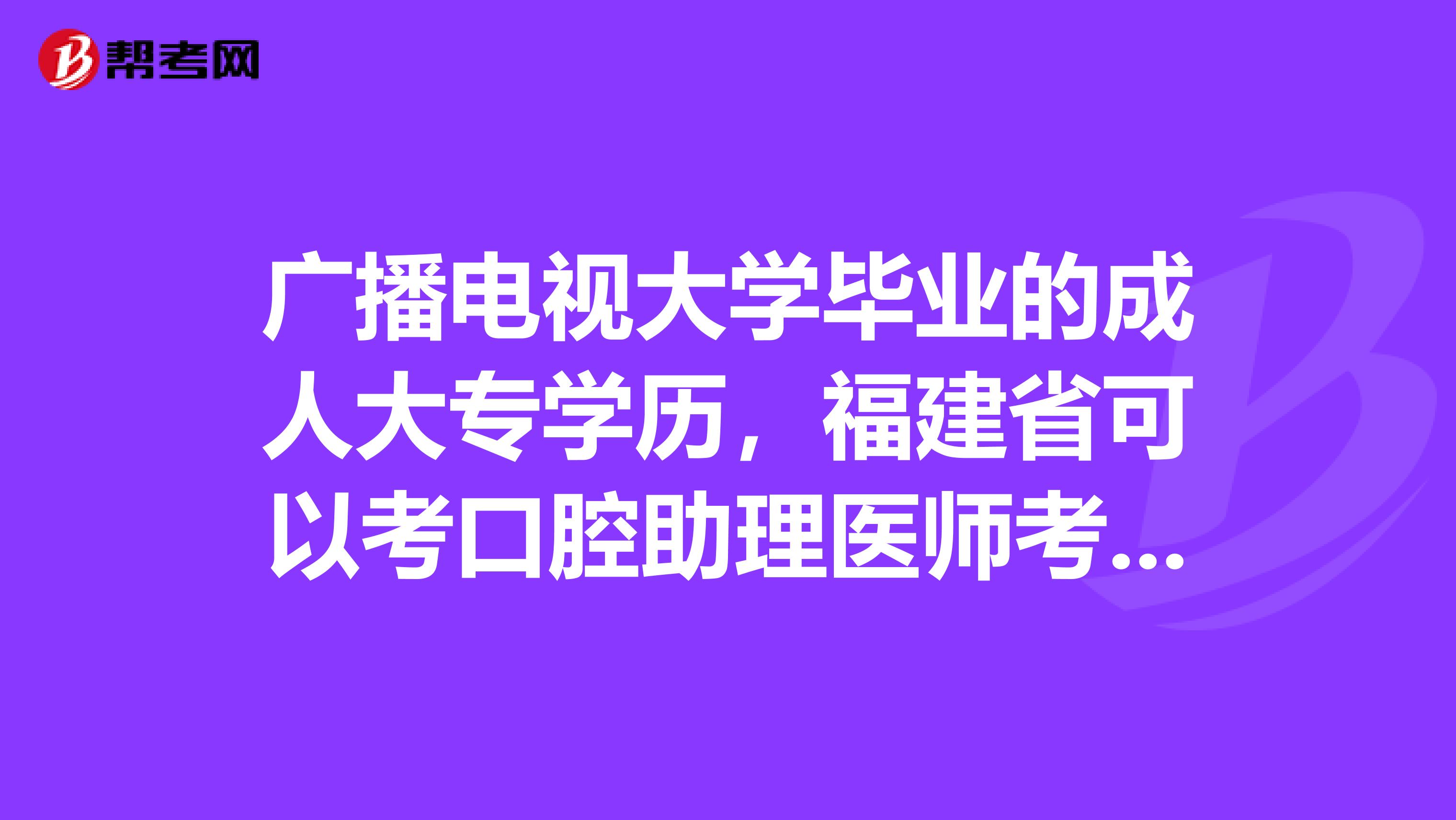 广播电视大学毕业的成人大专学历，福建省可以考口腔助理医师考试吗?