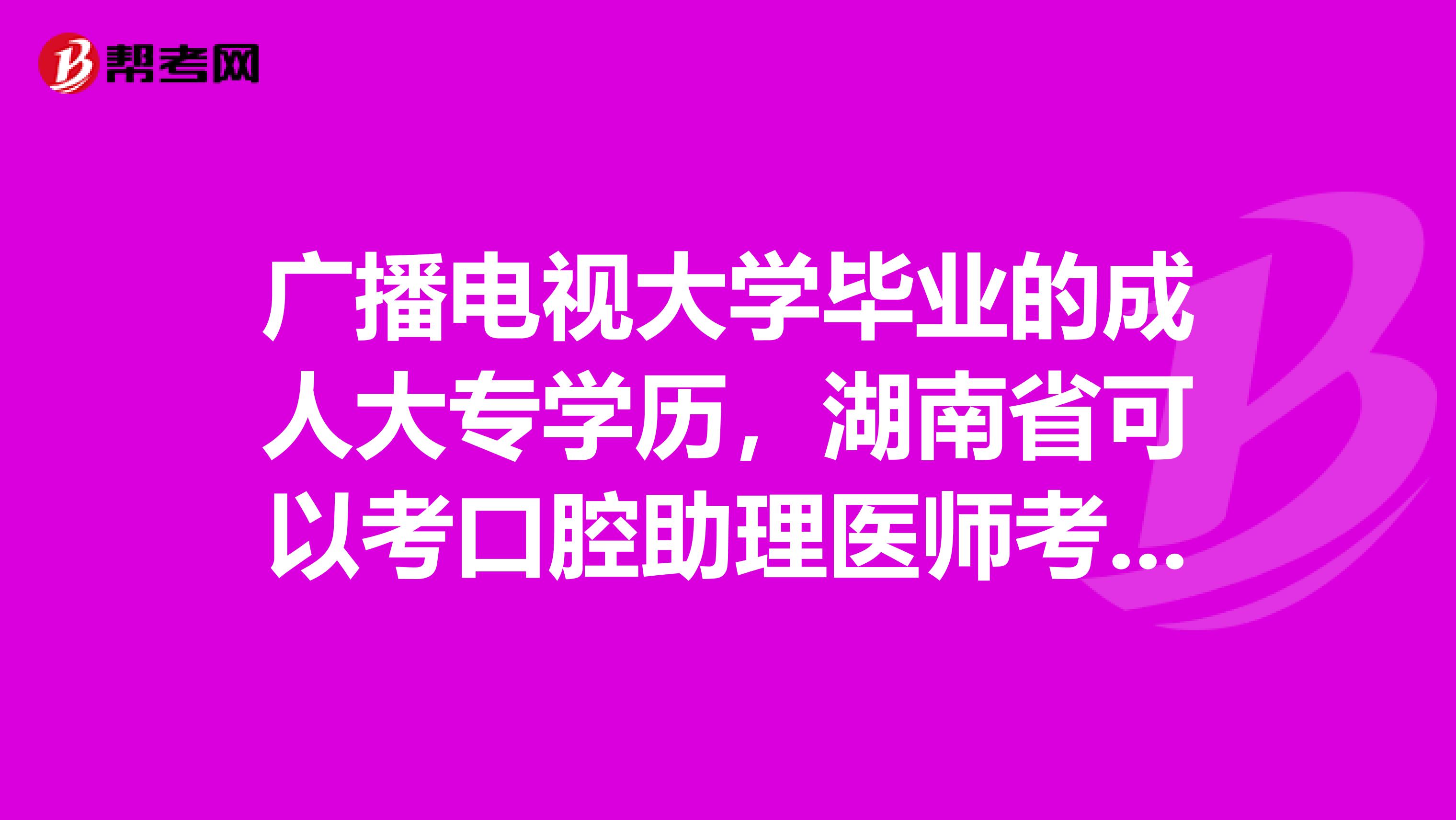 广播电视大学毕业的成人大专学历，湖南省可以考口腔助理医师考试吗?