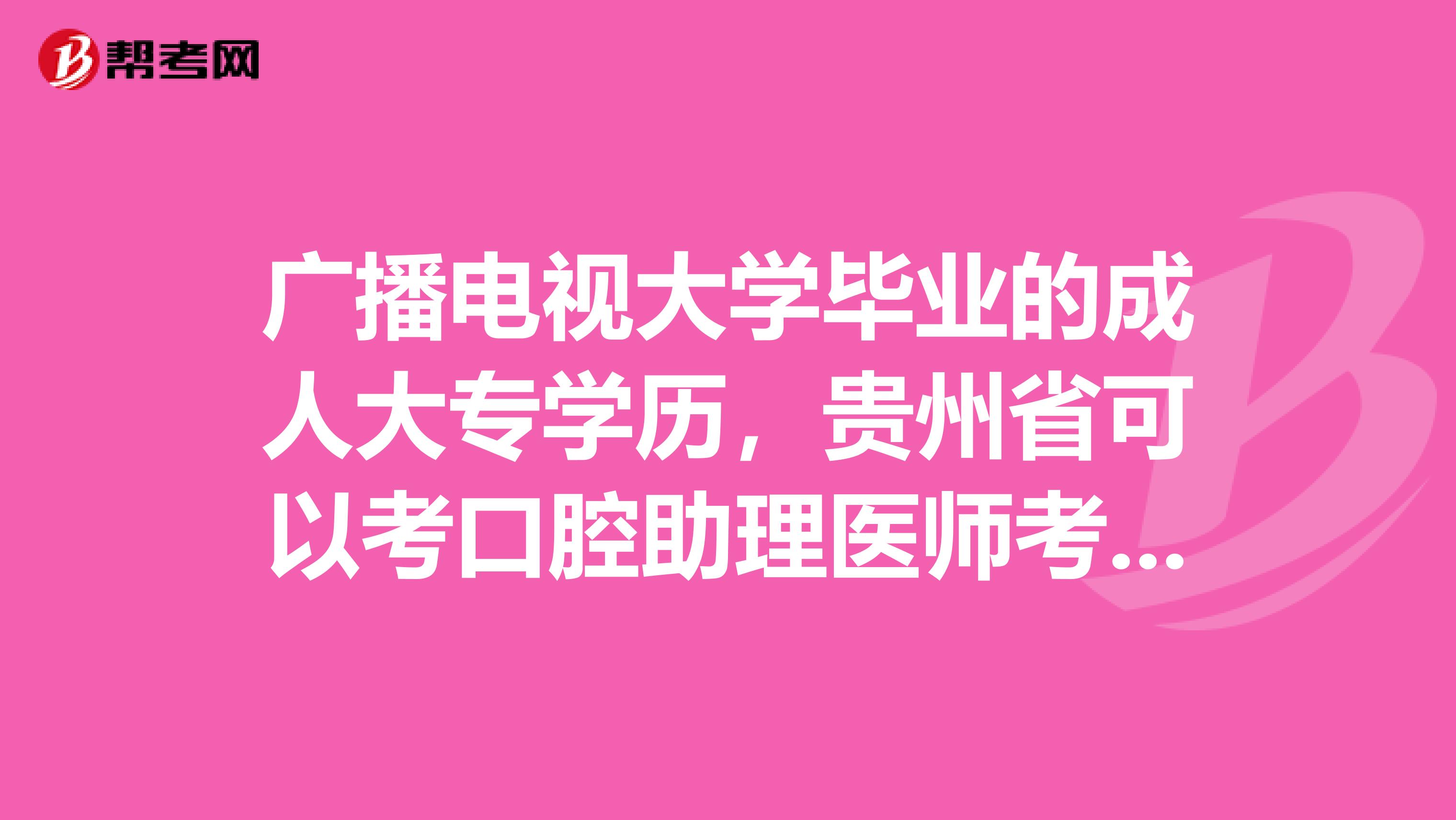 广播电视大学毕业的成人大专学历，贵州省可以考口腔助理医师考试吗?