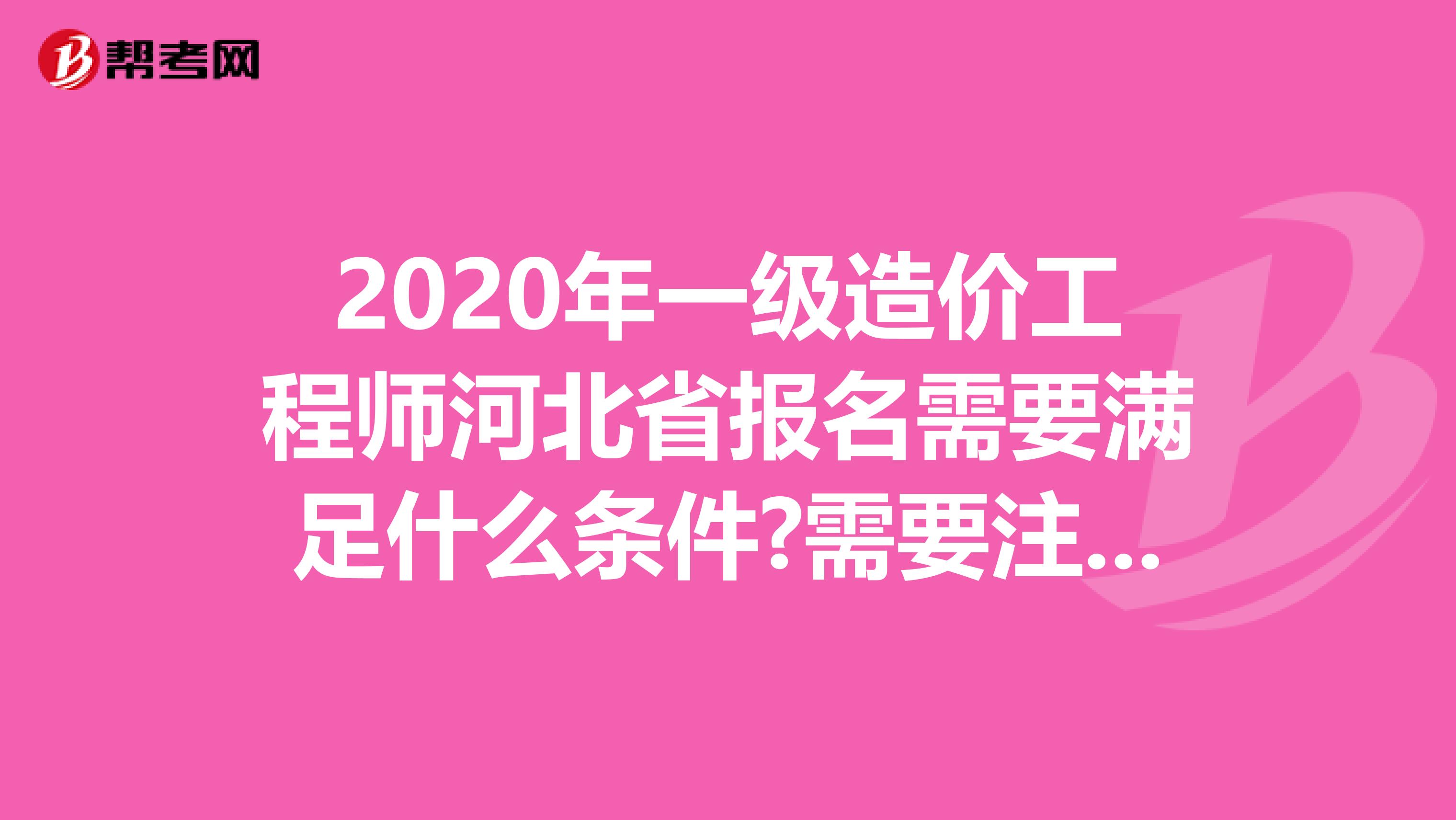 2020年一级造价工程师河北省报名需要满足什么条件?需要注意什么?