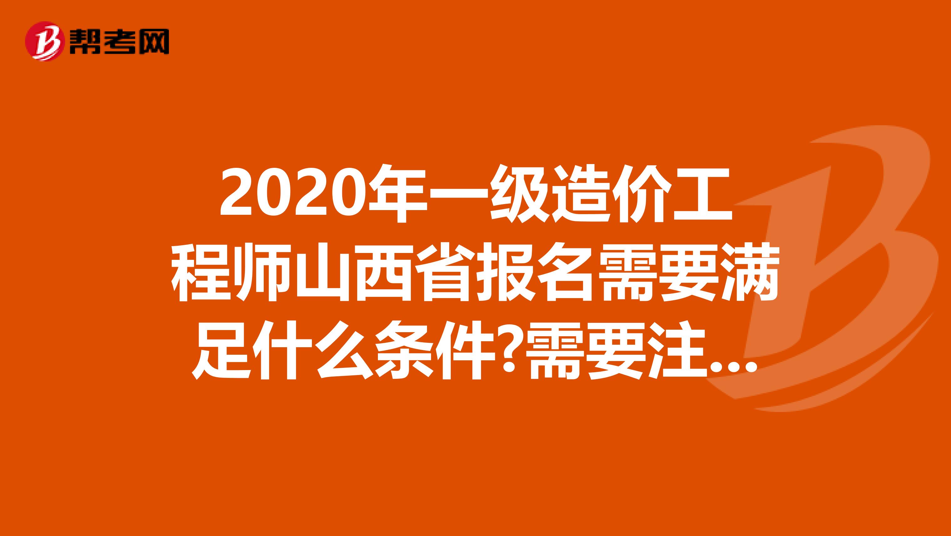 2020年一级造价工程师山西省报名需要满足什么条件?需要注意什么?