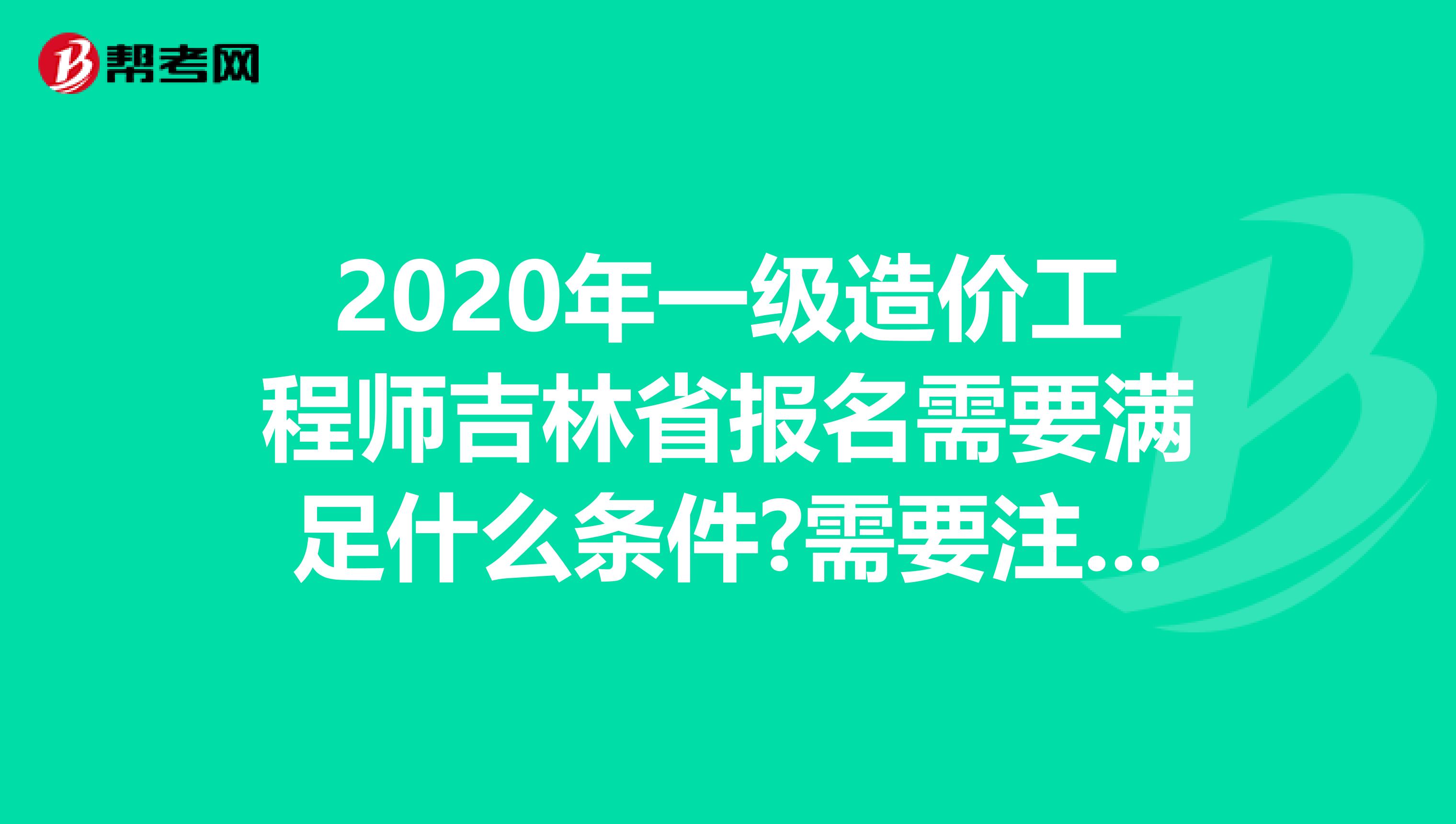 2020年一级造价工程师吉林省报名需要满足什么条件?需要注意什么?