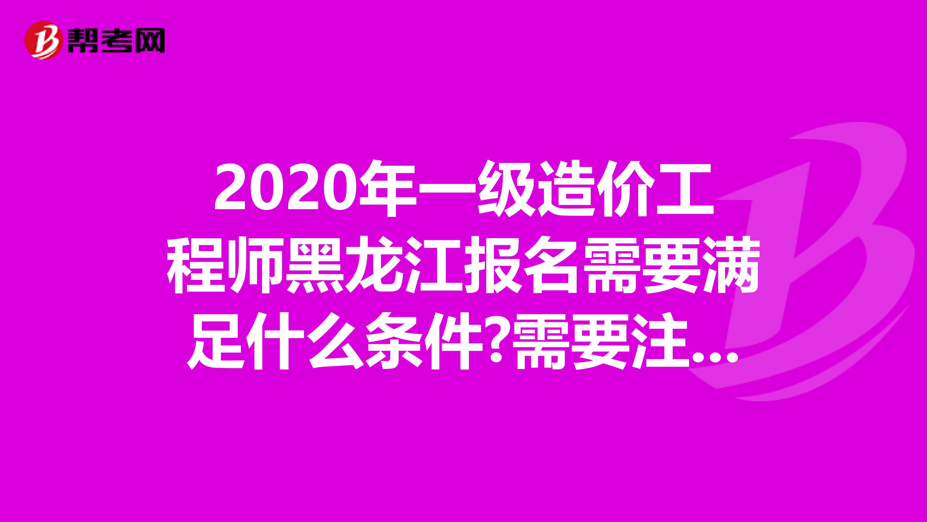 2020年一级造价工程师黑龙江报名需要满足什么条件?需要注意什么?
