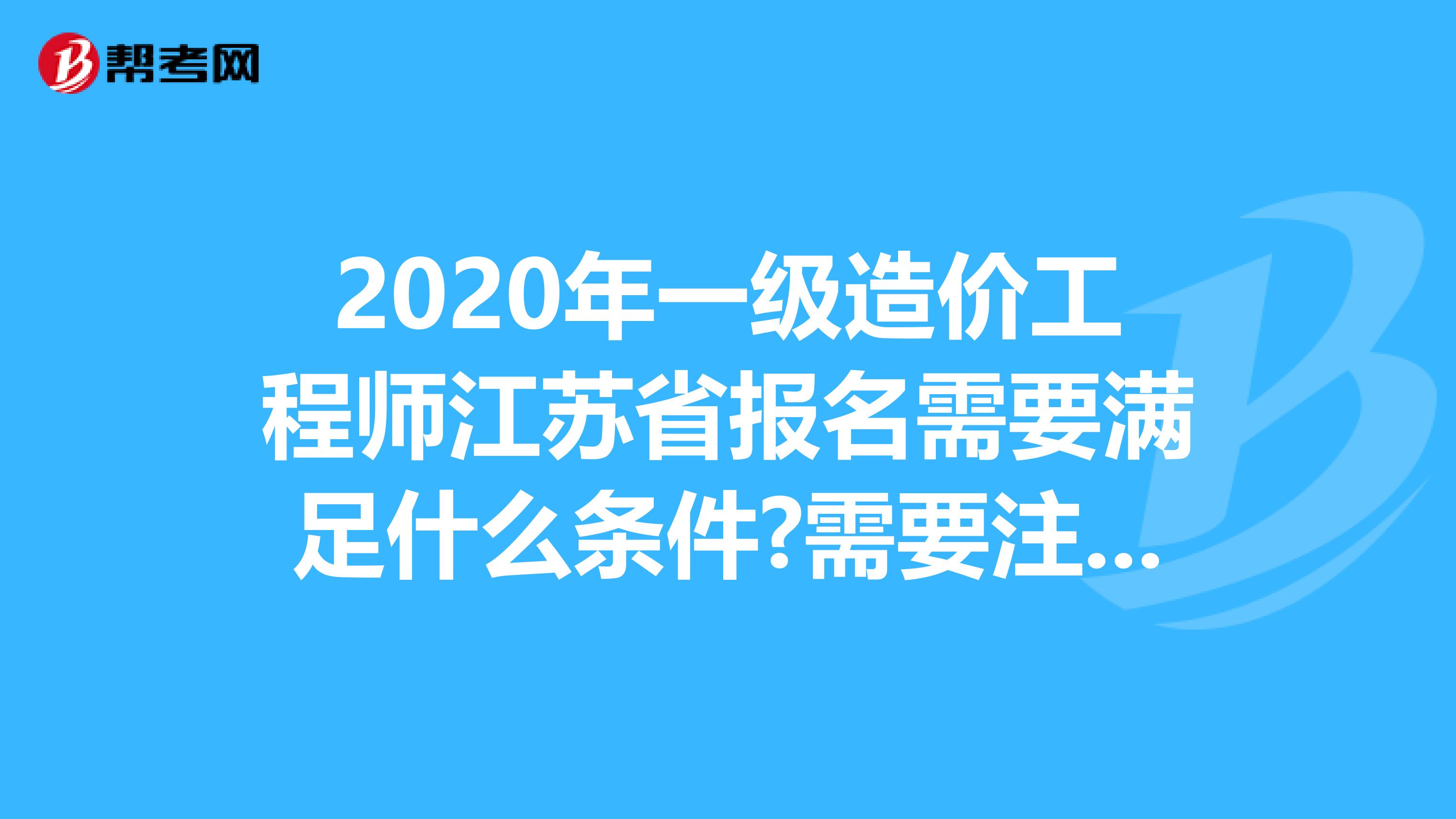 2020年一级造价工程师江苏省报名需要满足什么条件?需要注意什么?