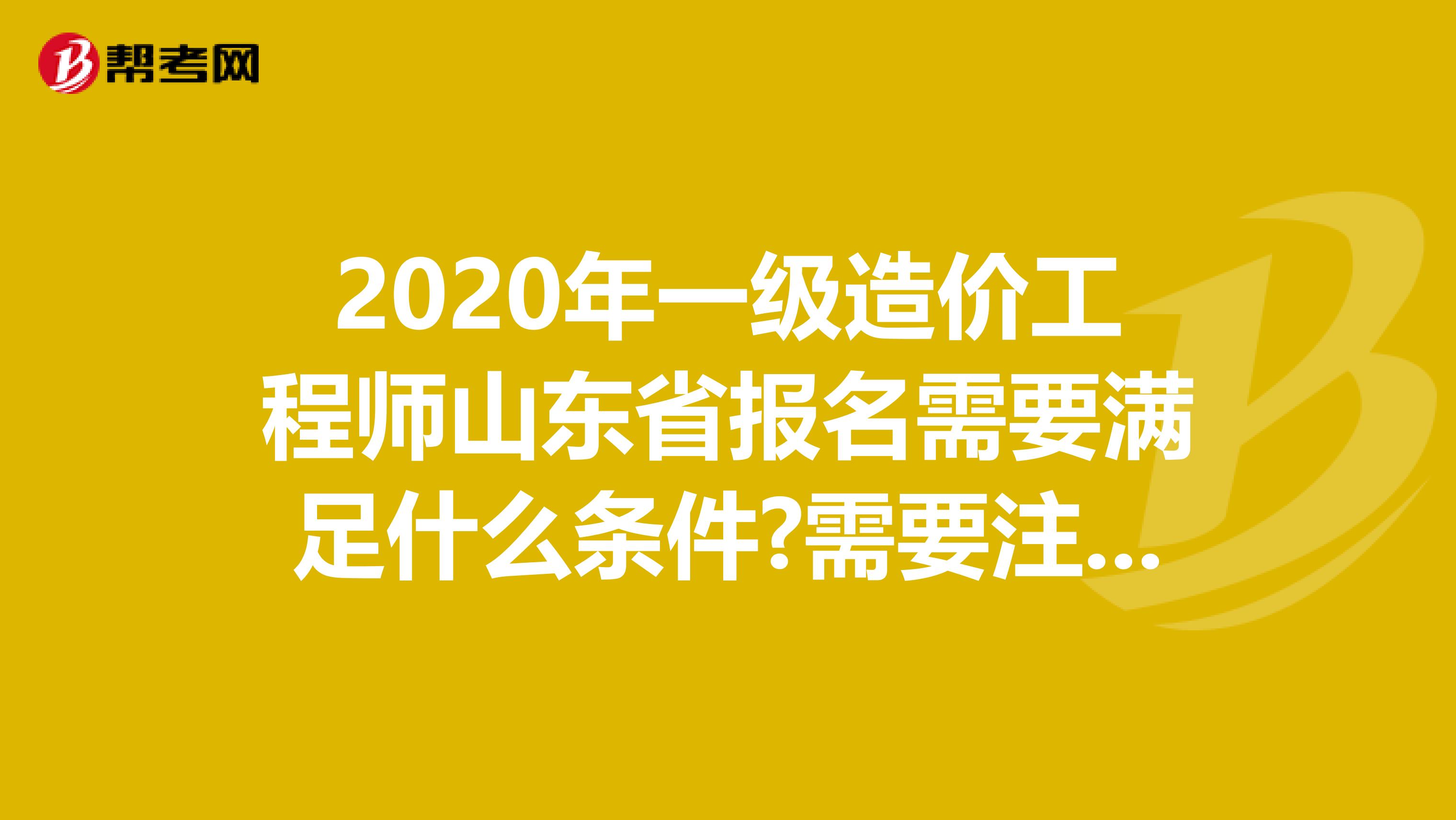 2020年一级造价工程师山东省报名需要满足什么条件?需要注意什么?