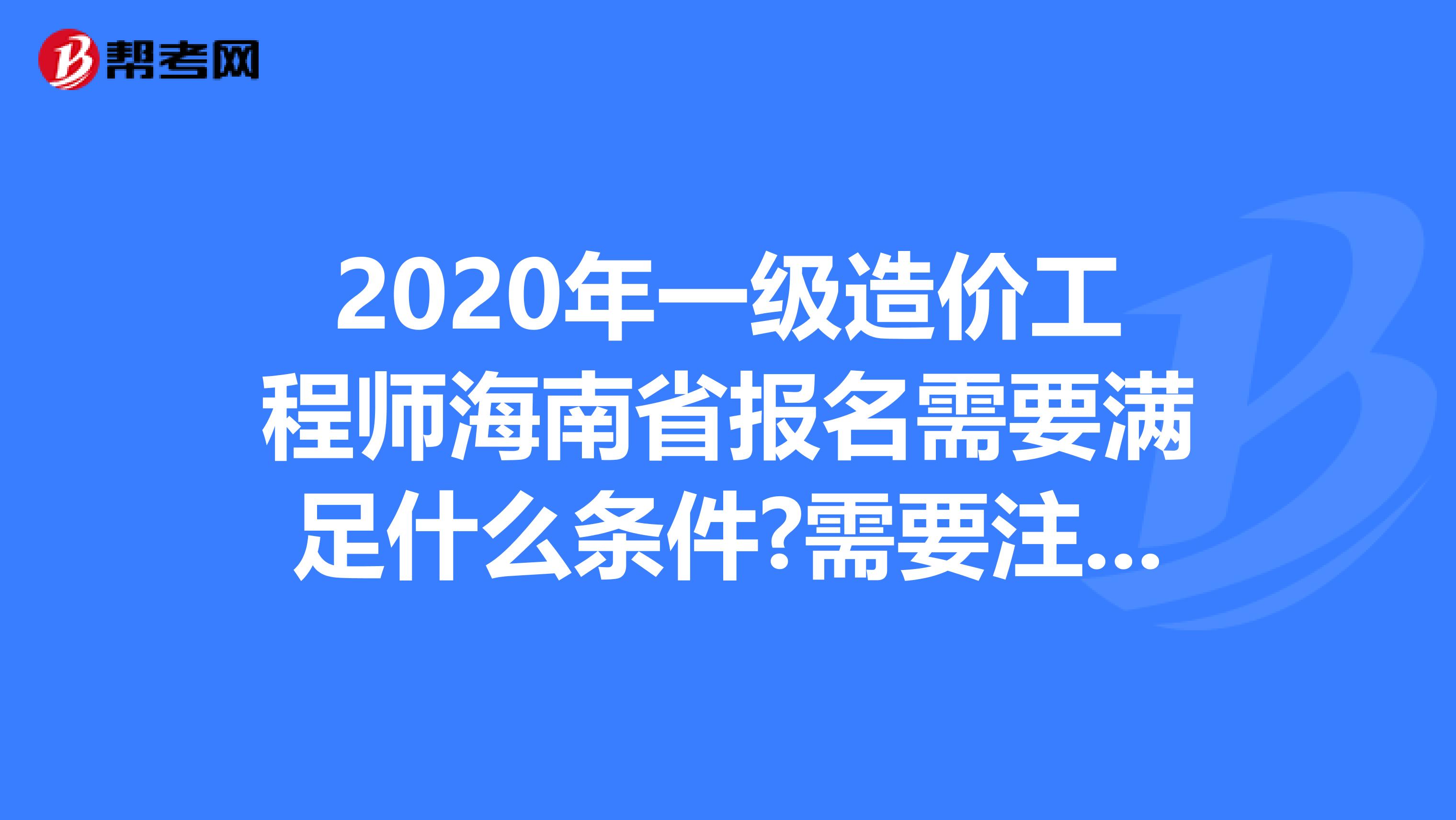 2020年一级造价工程师海南省报名需要满足什么条件?需要注意什么?