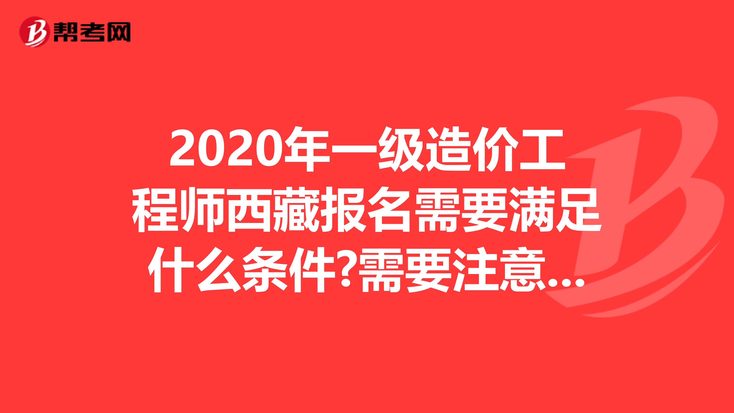 2020年一级造价工程师西藏报名需要满足什么条件?需要注意什么?