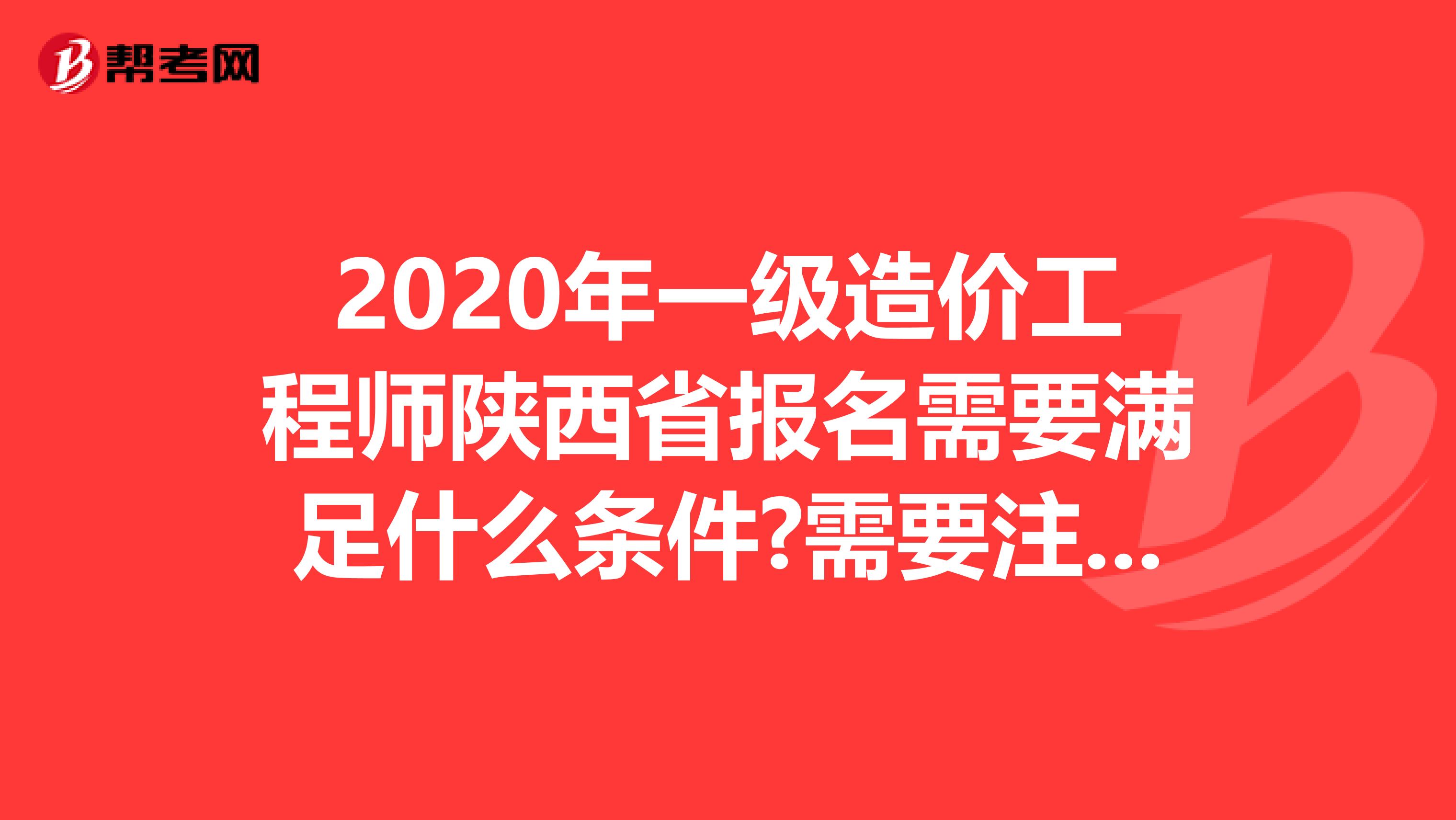 2020年一级造价工程师陕西省报名需要满足什么条件?需要注意什么?