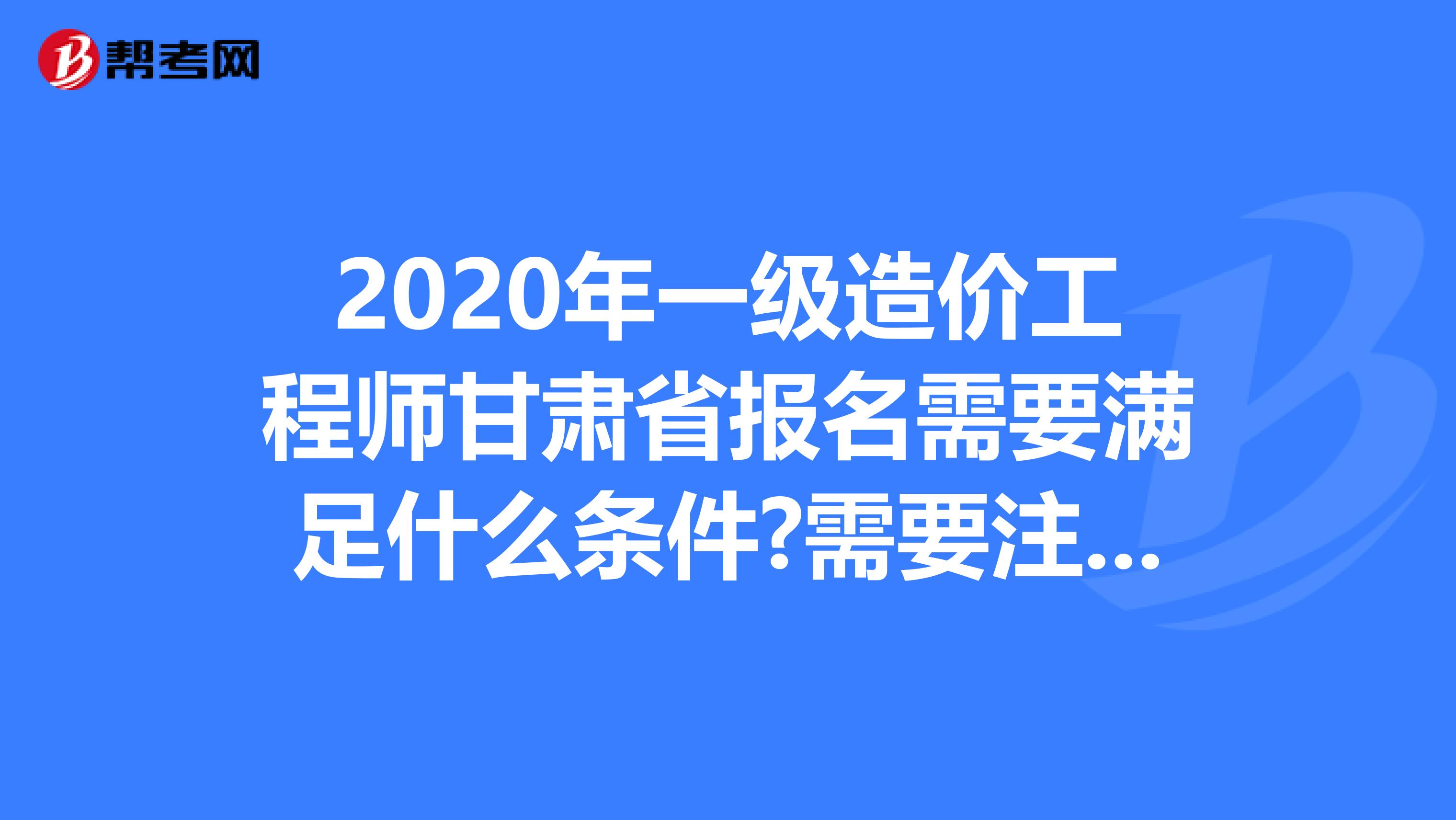 2020年一级造价工程师甘肃省报名需要满足什么条件?需要注意什么?