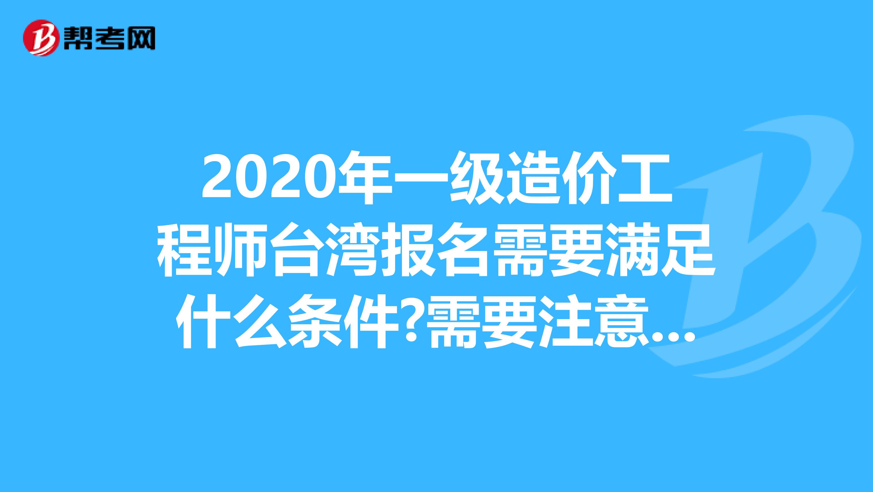 2020年一级造价工程师台湾报名需要满足什么条件?需要注意什么?