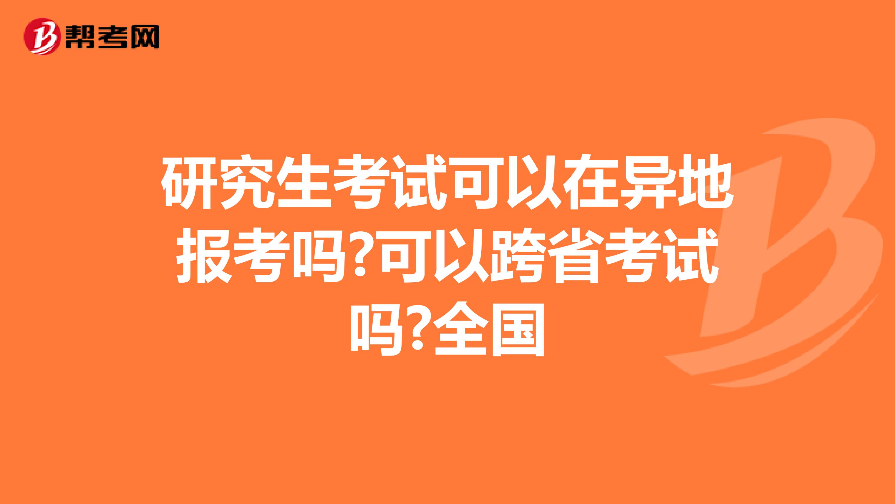 研究生考试可以在异地报考吗?可以跨省考试吗?全国