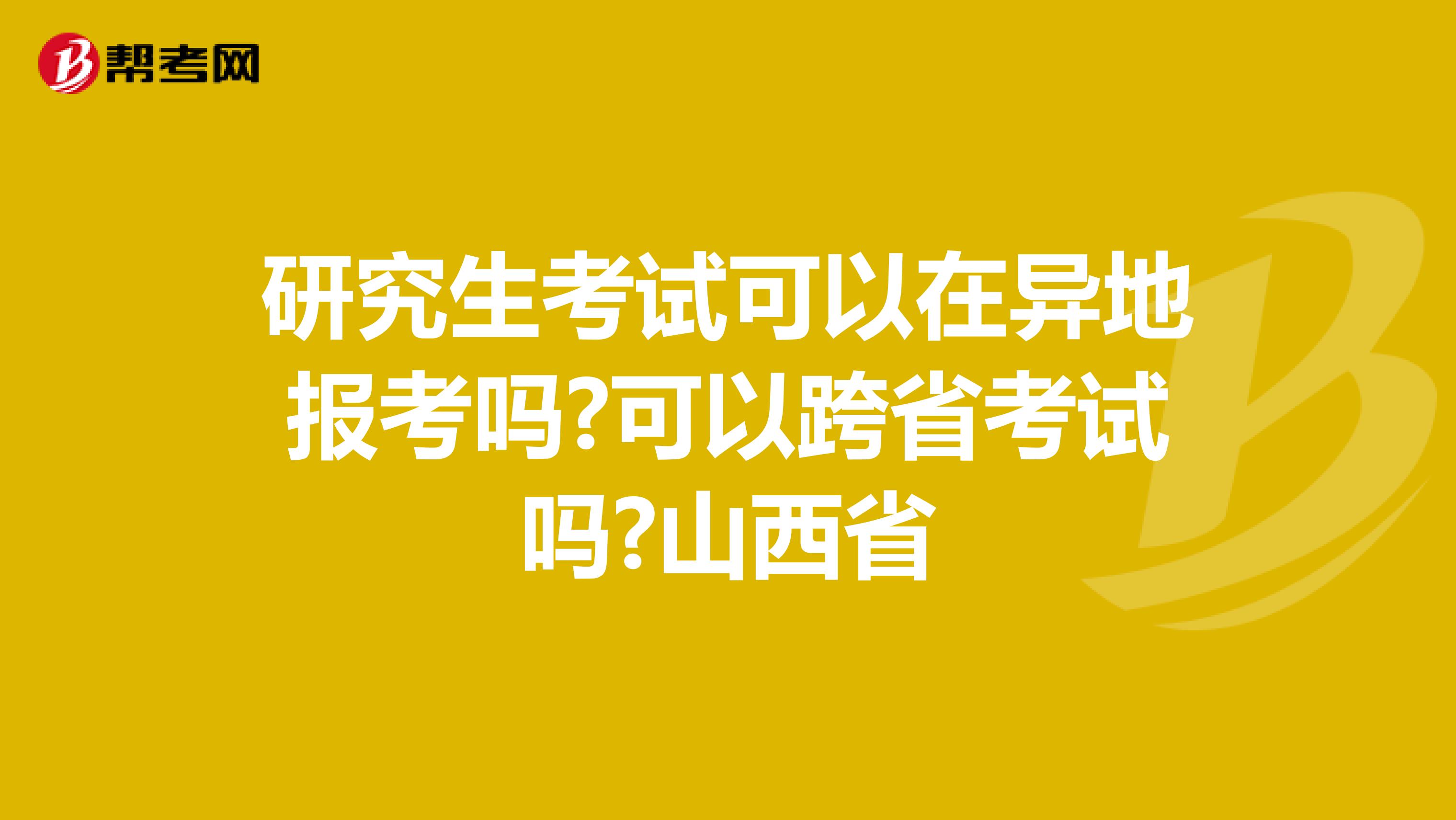 研究生考试可以在异地报考吗?可以跨省考试吗?山西省