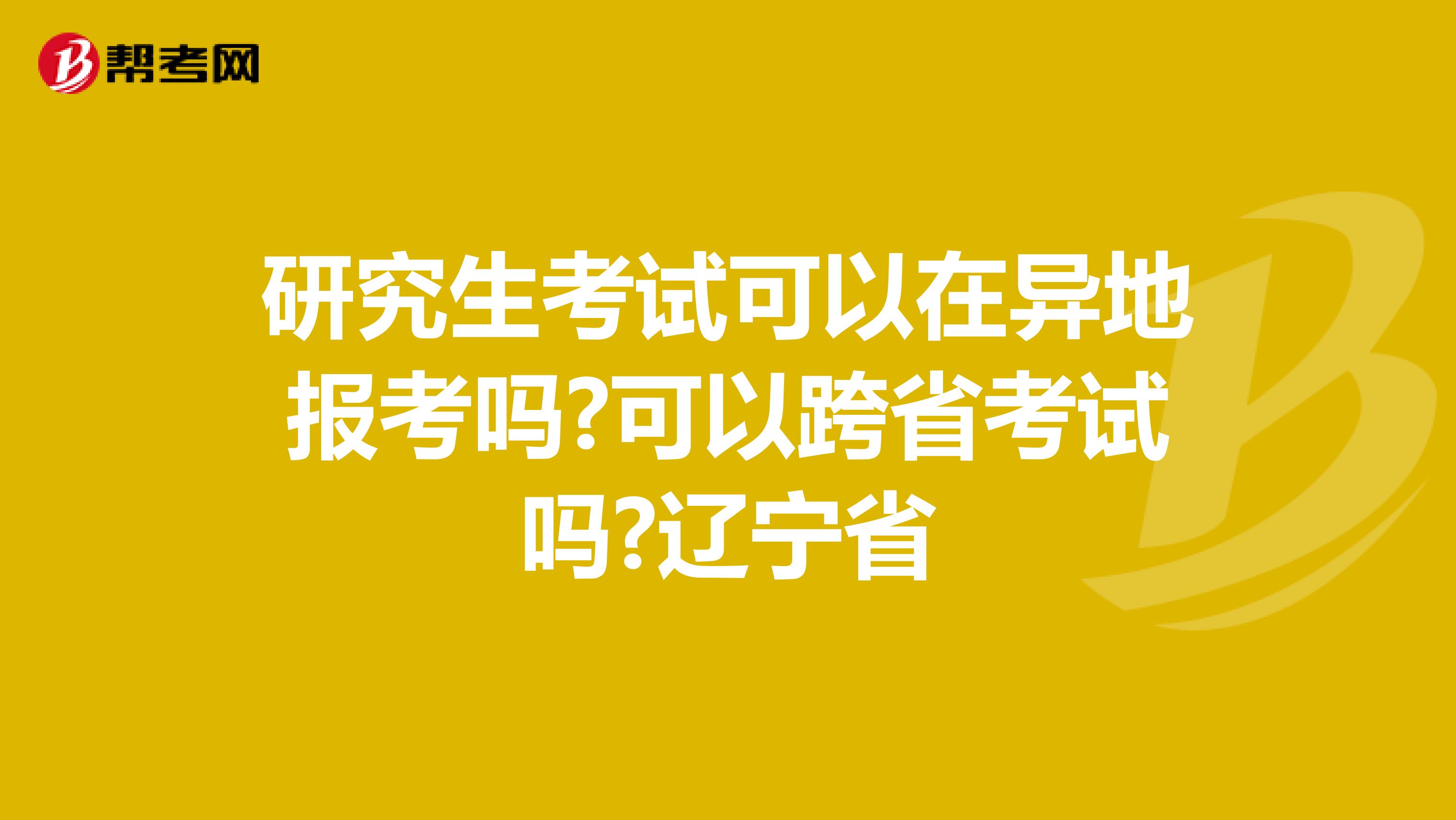 研究生考试可以在异地报考吗?可以跨省考试吗?辽宁省
