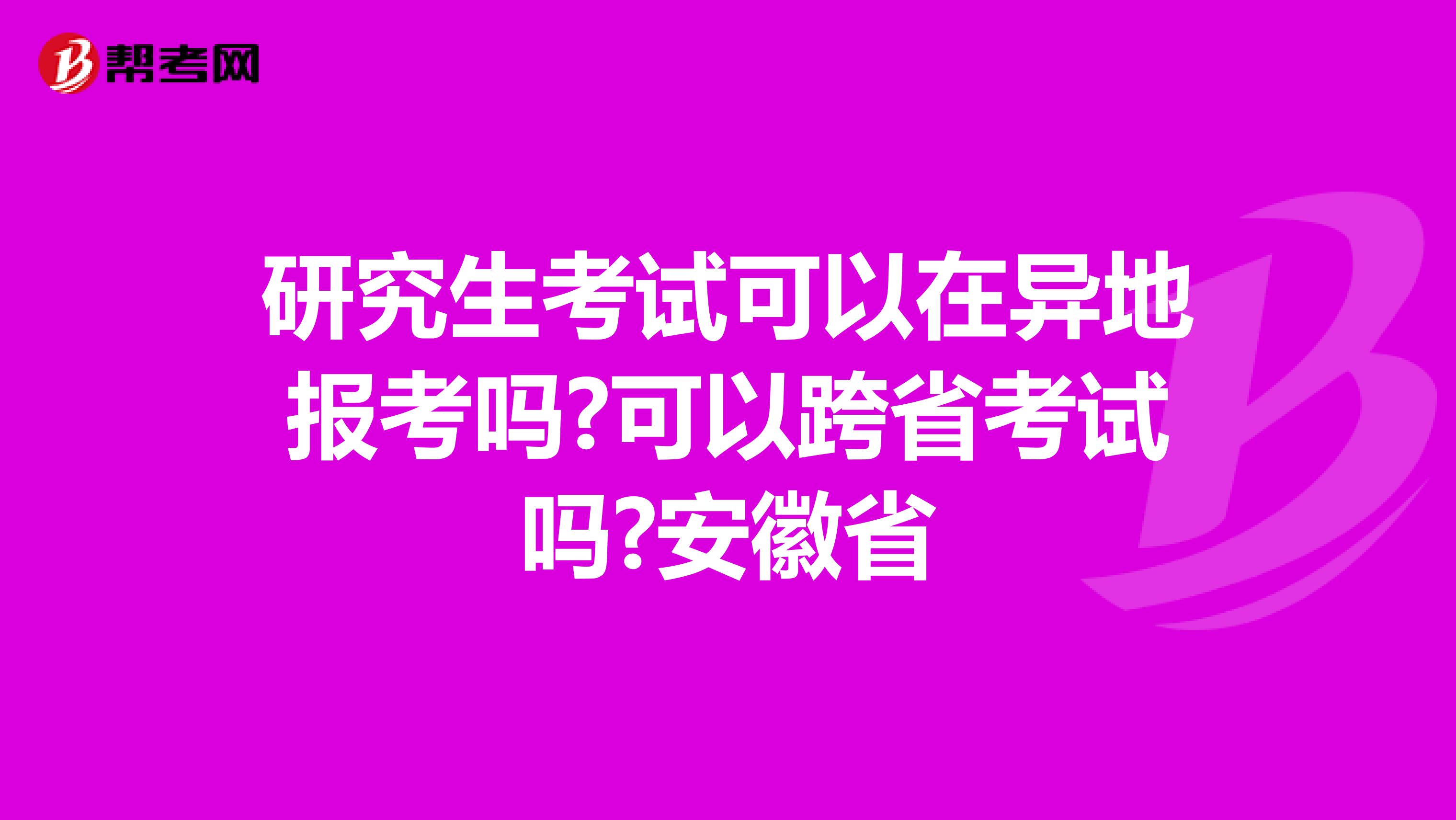 研究生考试可以在异地报考吗?可以跨省考试吗?安徽省