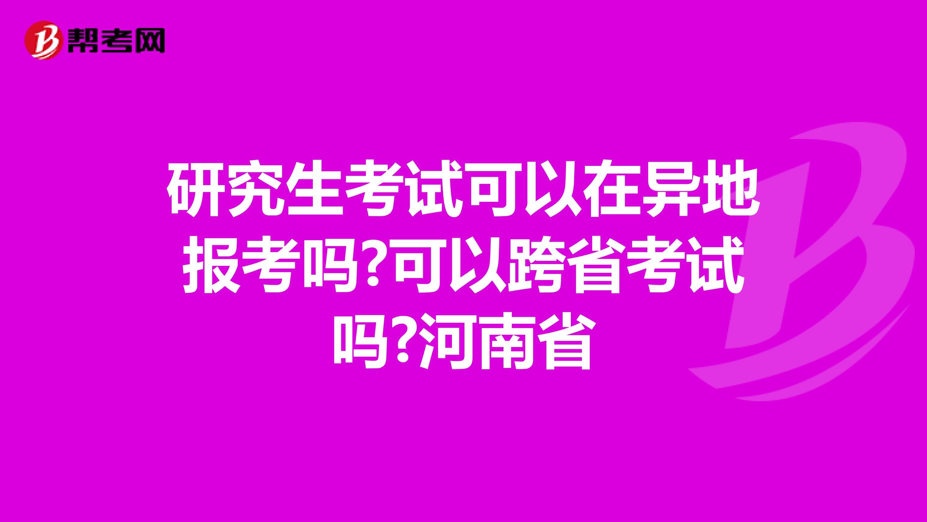 研究生考试可以在异地报考吗?可以跨省考试吗?河南省