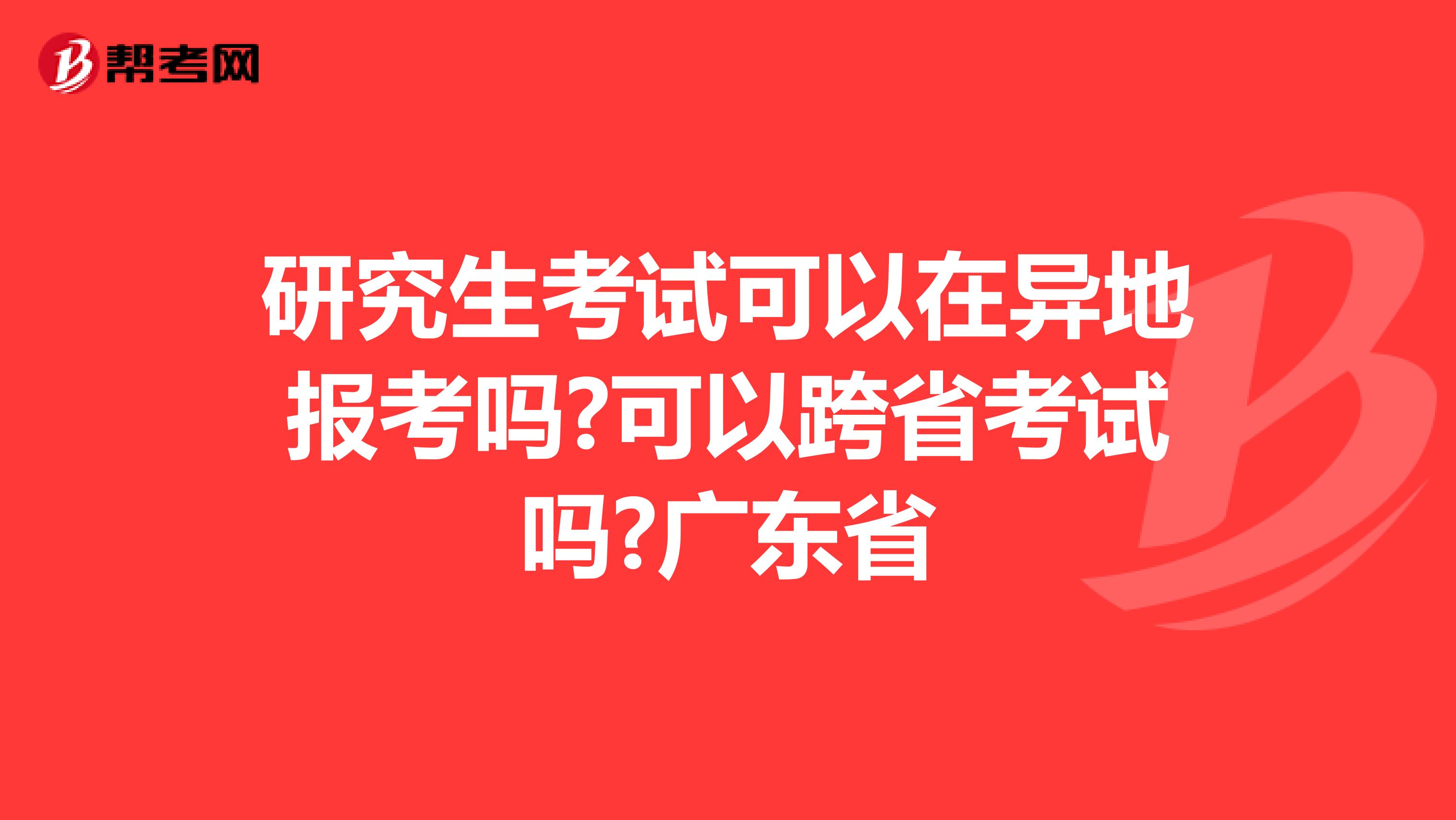 研究生考试可以在异地报考吗?可以跨省考试吗?广东省