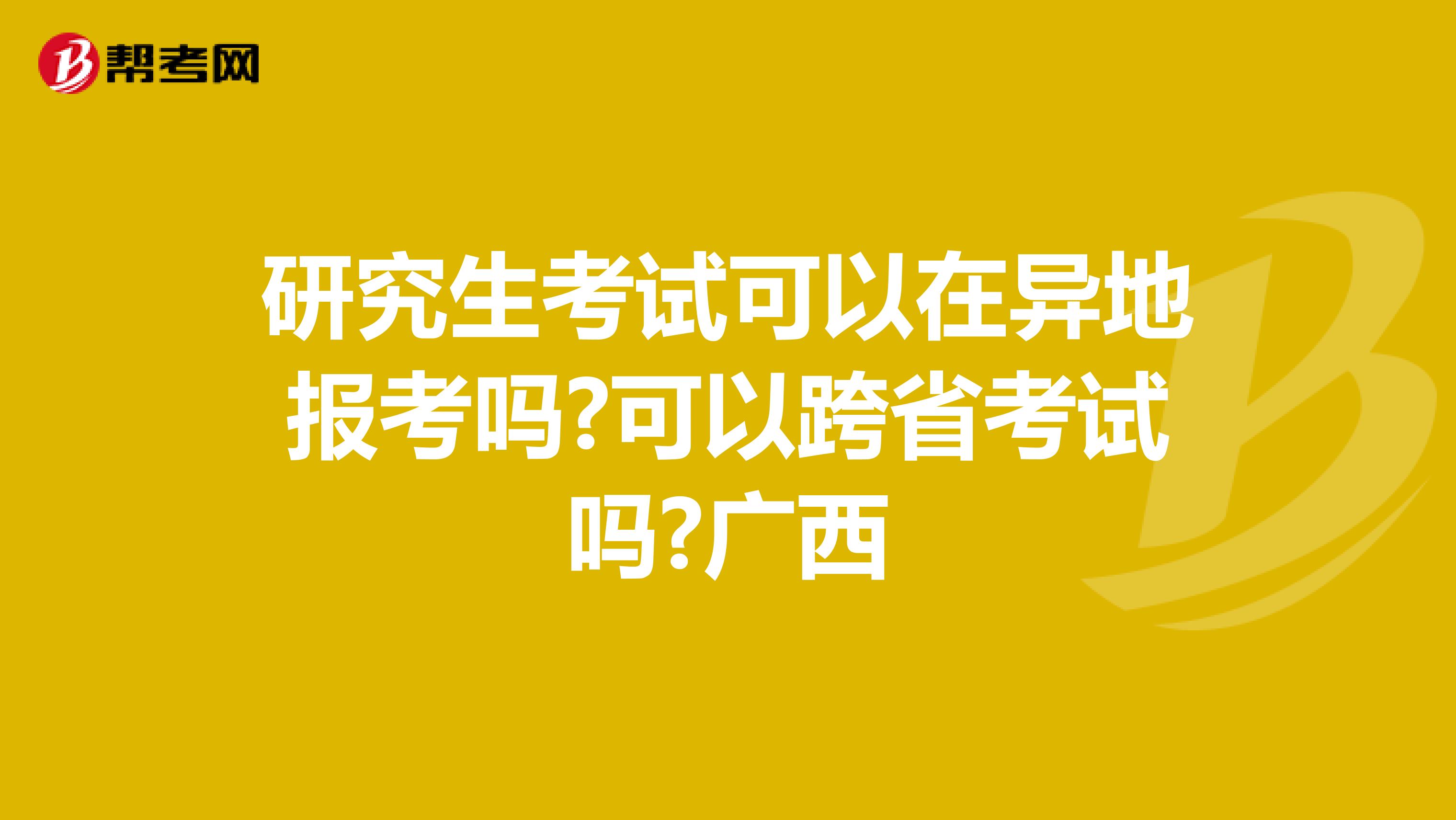 研究生考试可以在异地报考吗?可以跨省考试吗?广西