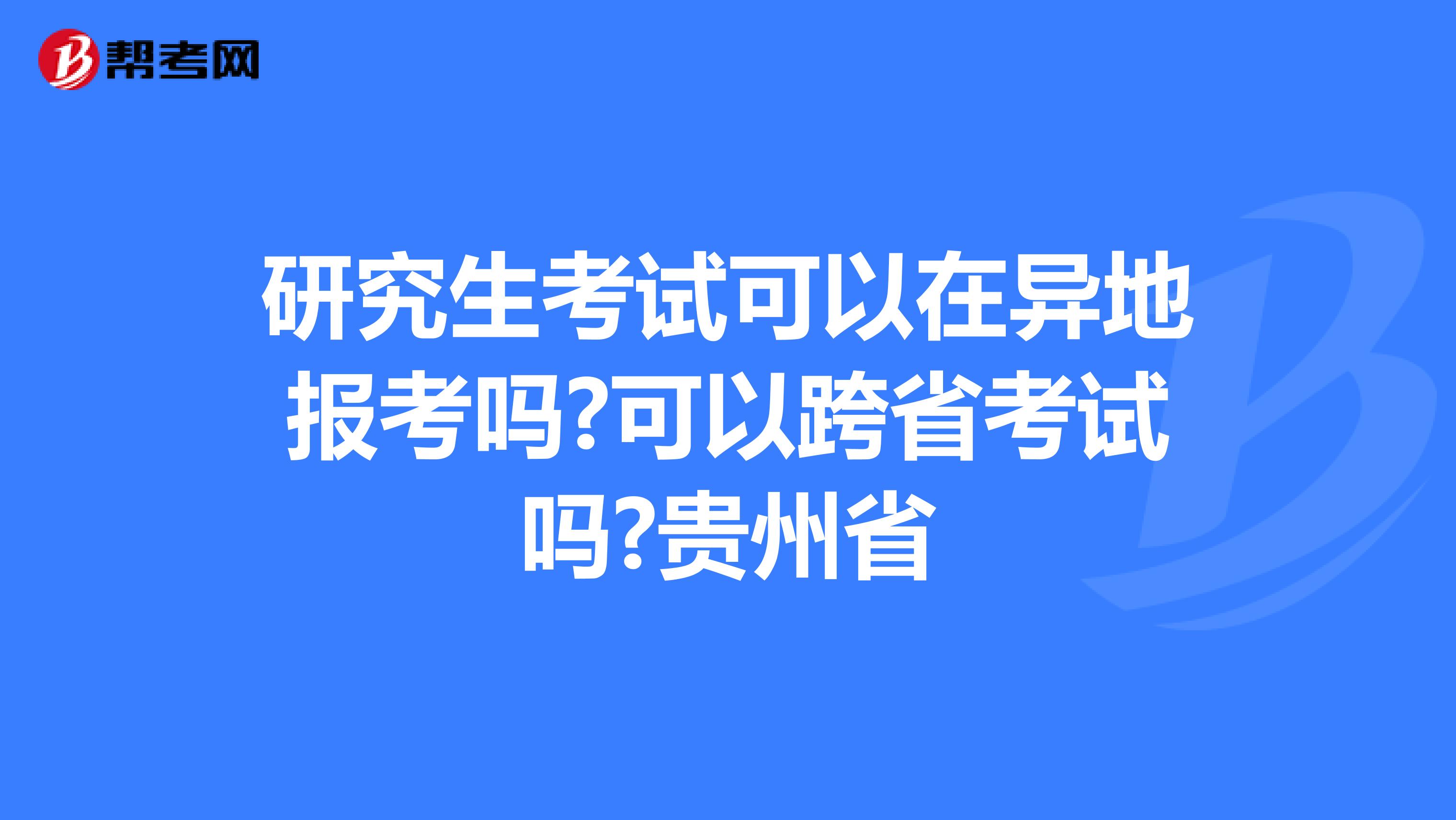 研究生考试可以在异地报考吗?可以跨省考试吗?贵州省