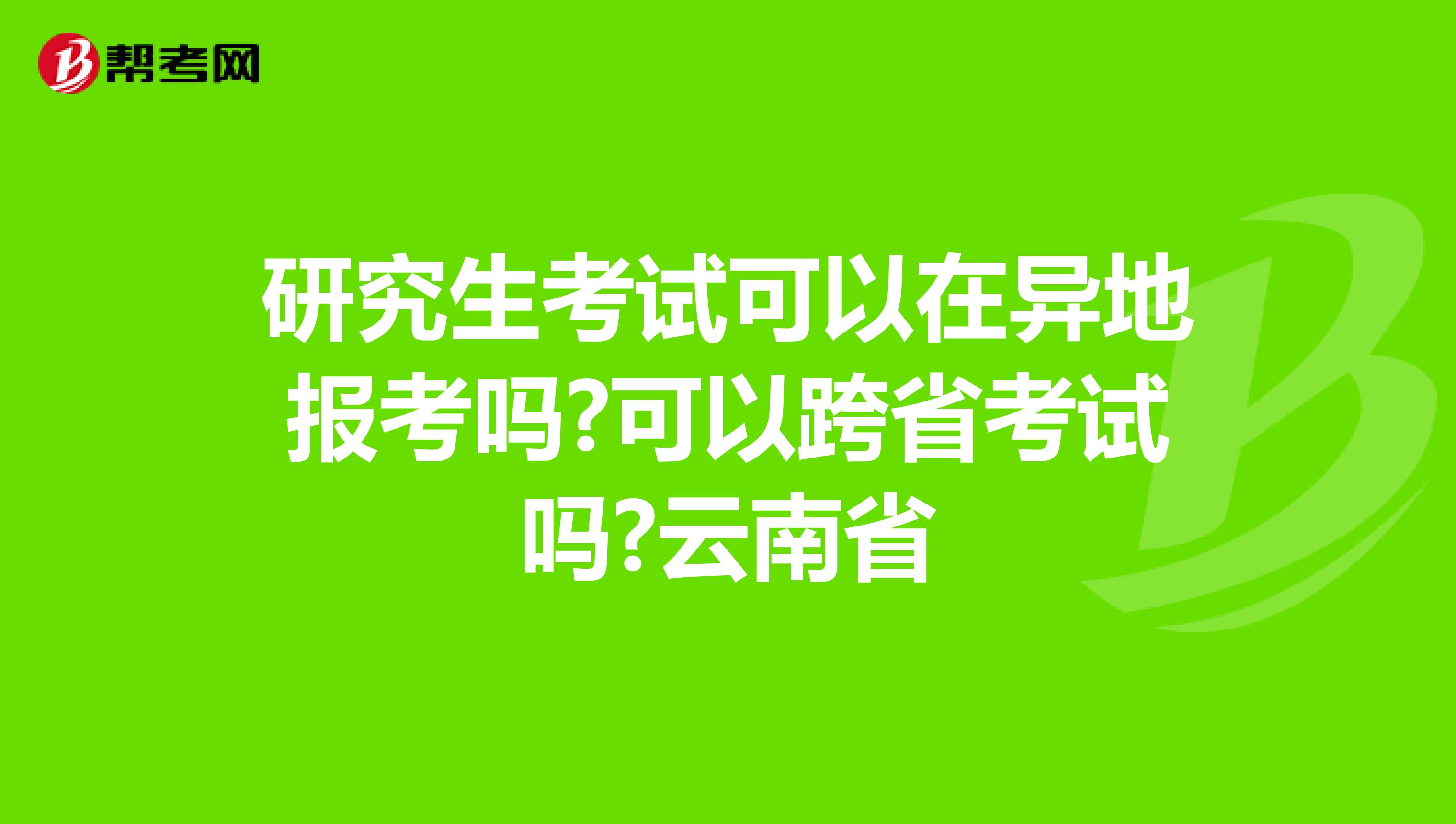 研究生考试可以在异地报考吗?可以跨省考试吗?云南省