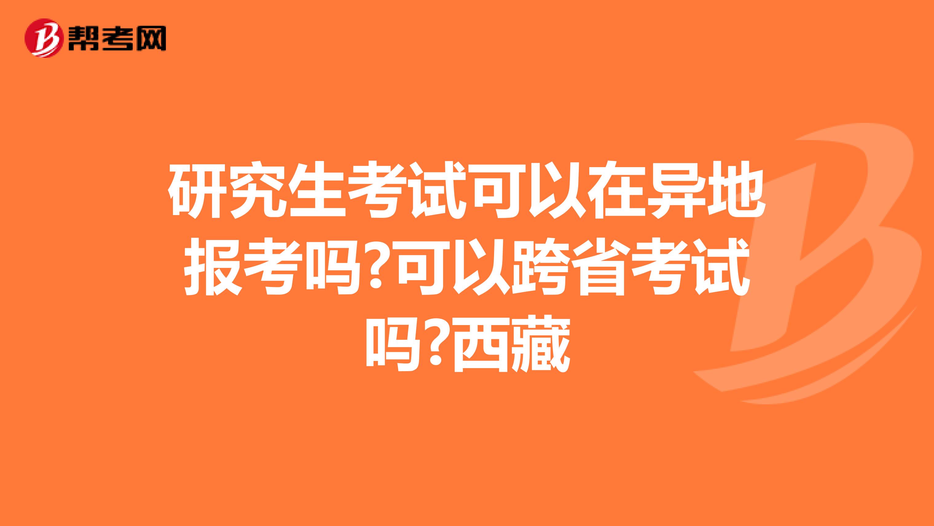 研究生考试可以在异地报考吗?可以跨省考试吗?西藏