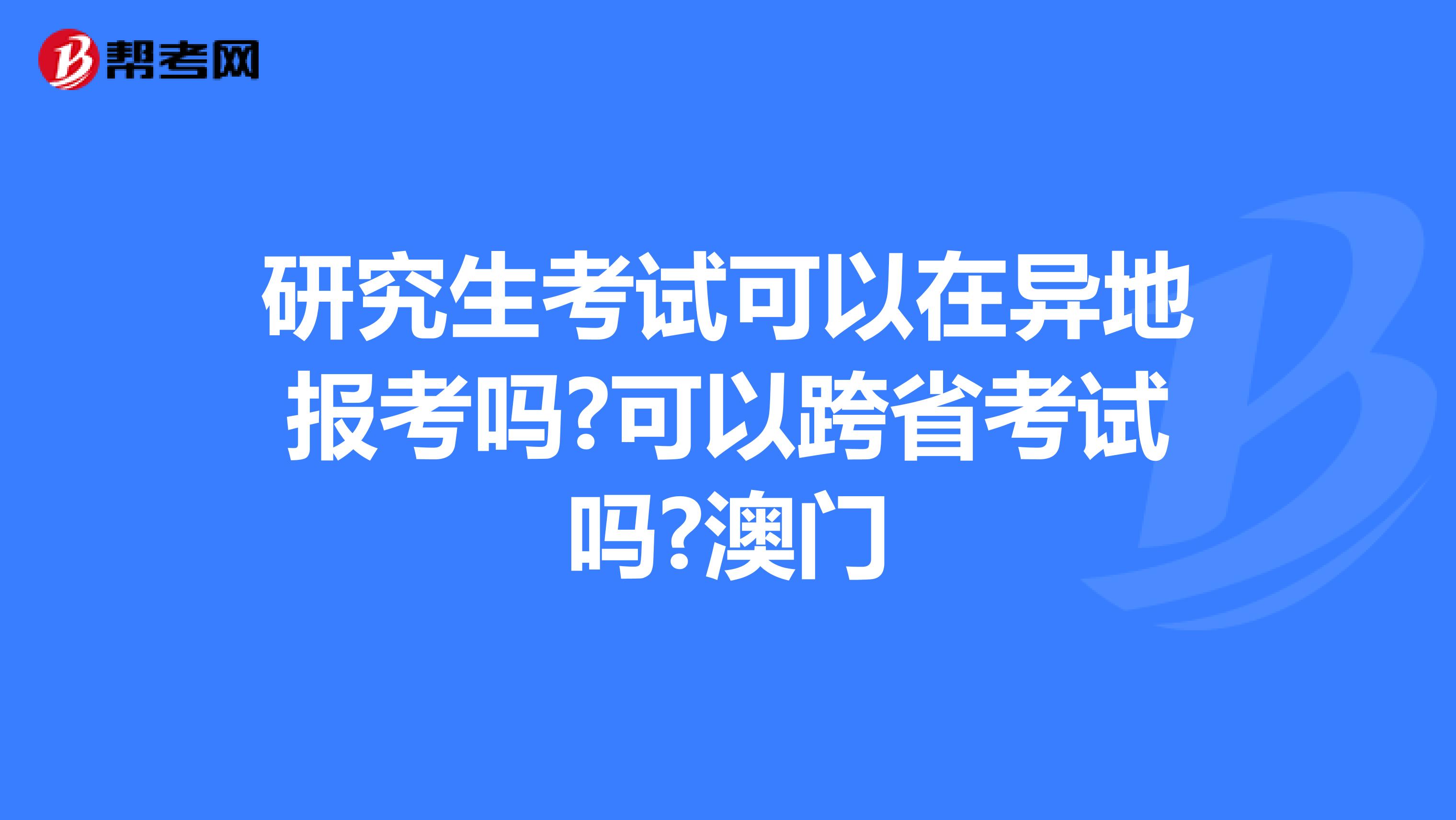 研究生考试可以在异地报考吗?可以跨省考试吗?澳门