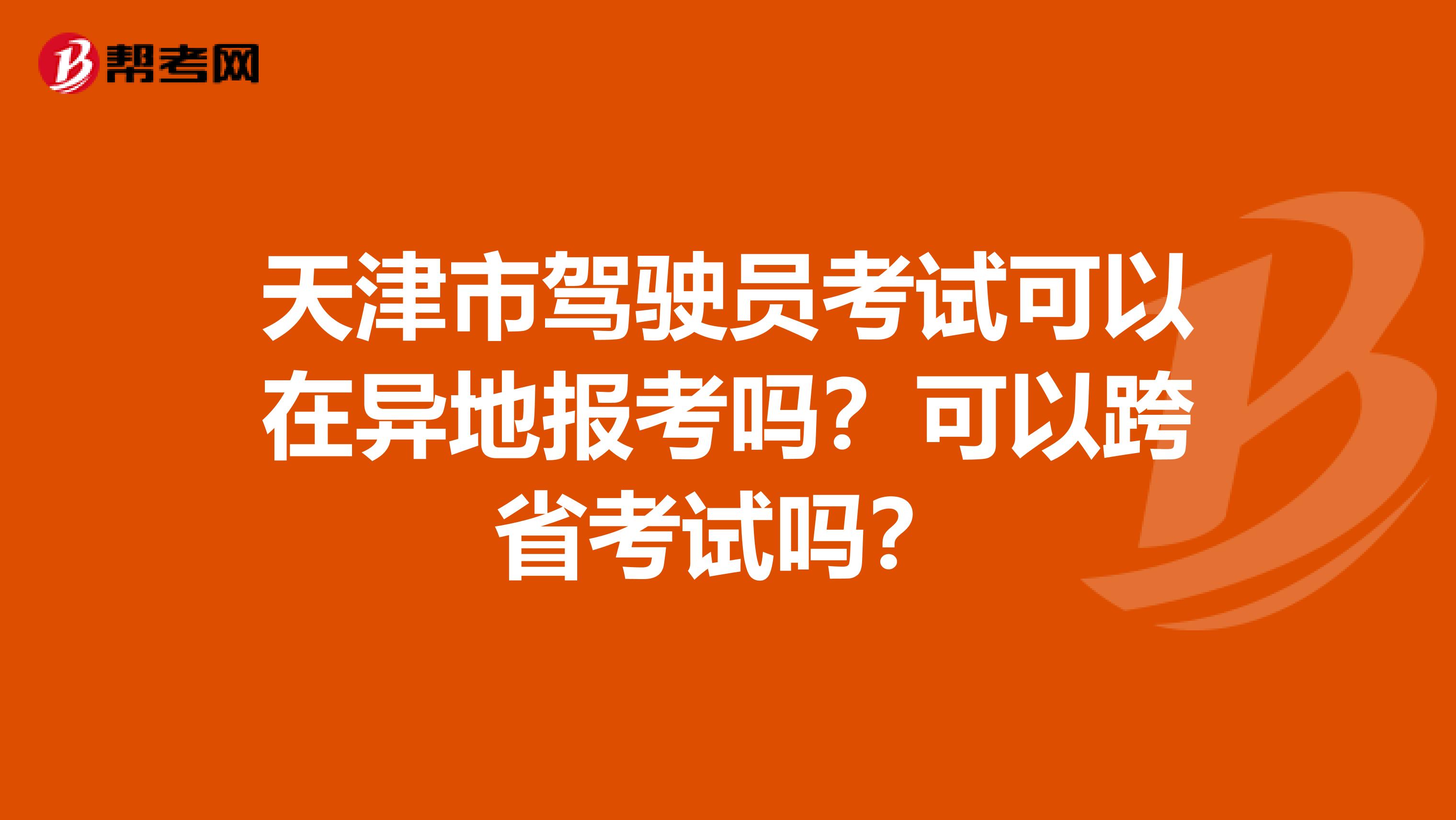 天津市驾驶员考试可以在异地报考吗？可以跨省考试吗？
