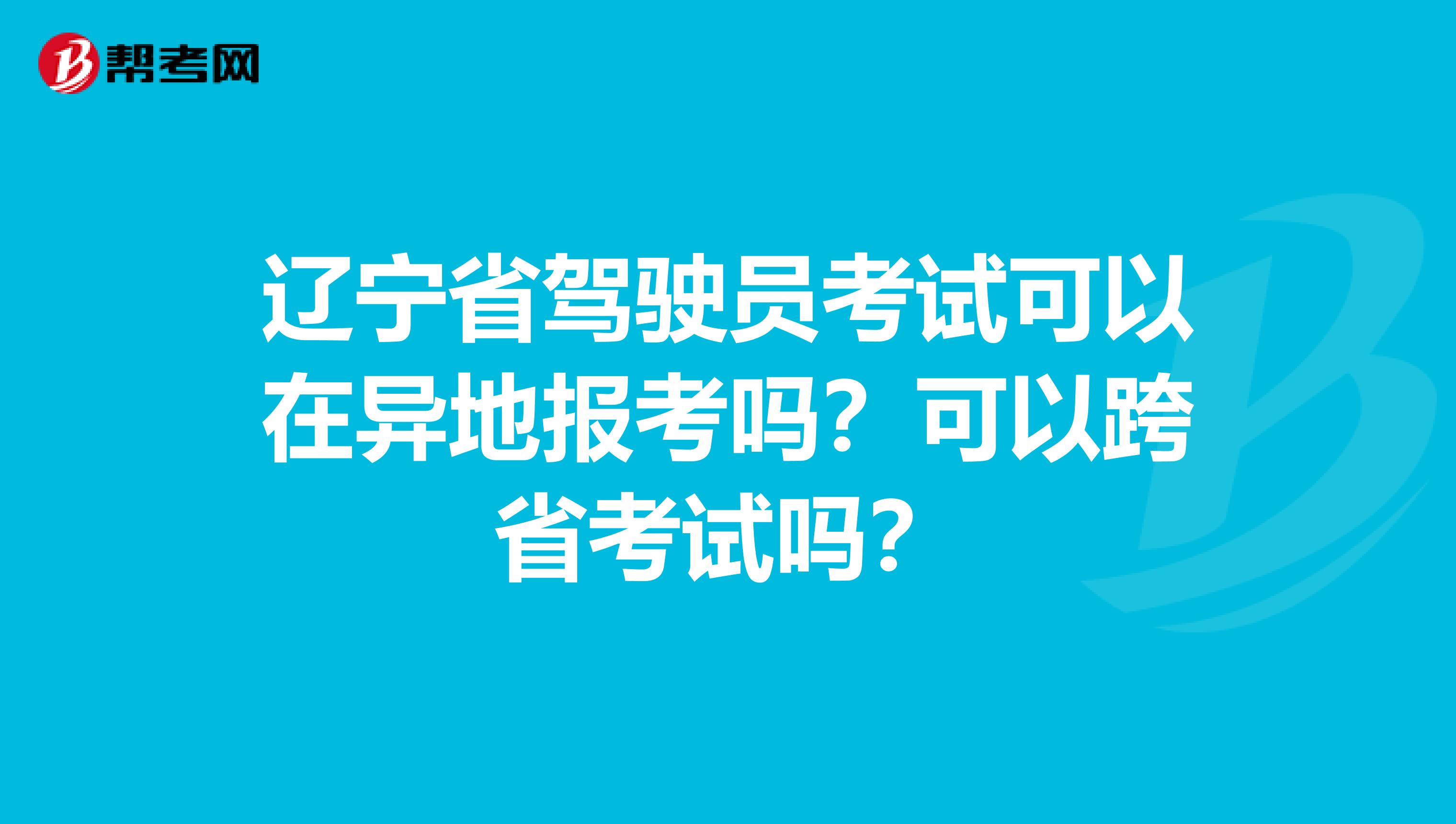 辽宁省驾驶员考试可以在异地报考吗？可以跨省考试吗？