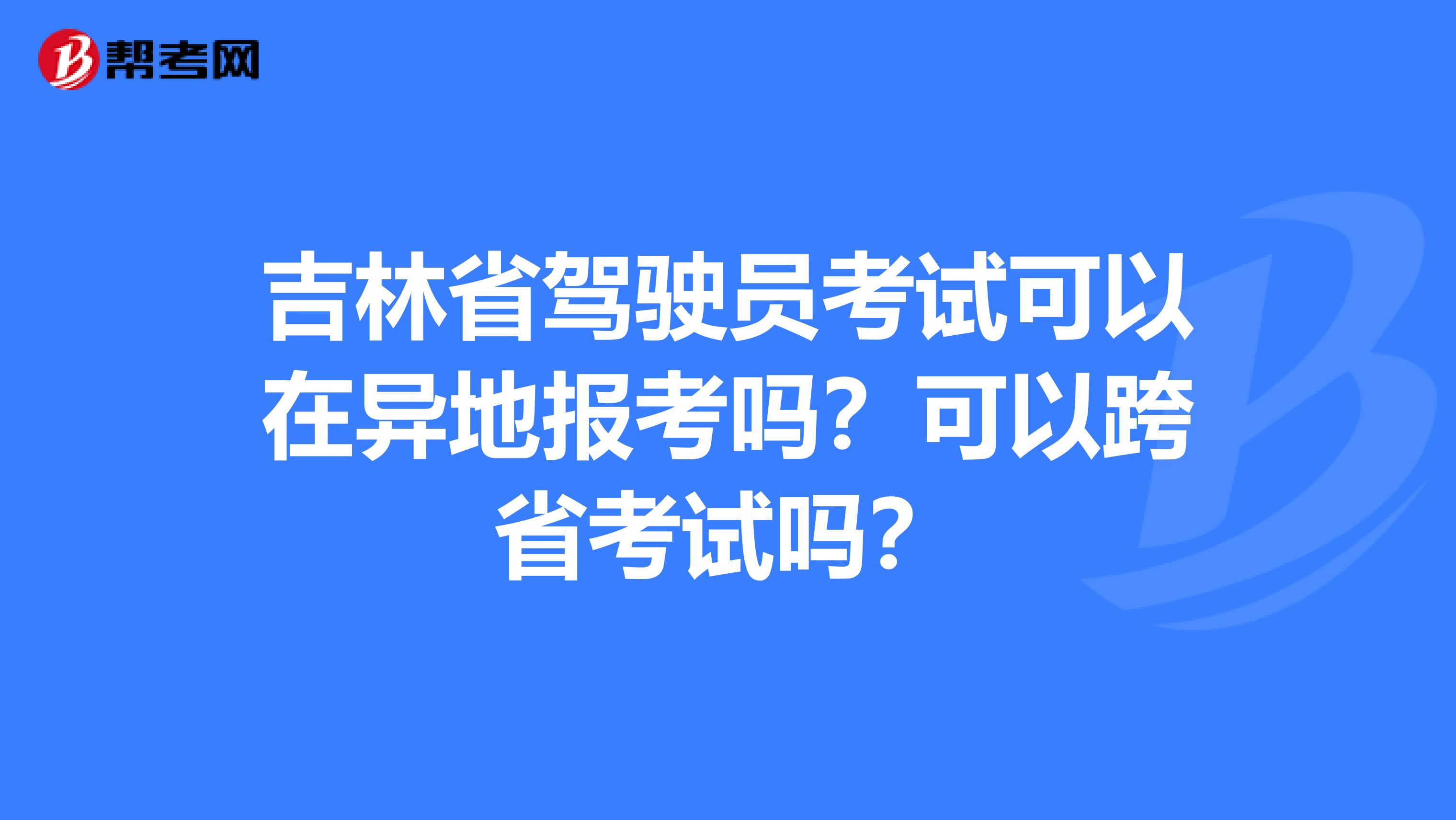 吉林省驾驶员考试可以在异地报考吗？可以跨省考试吗？