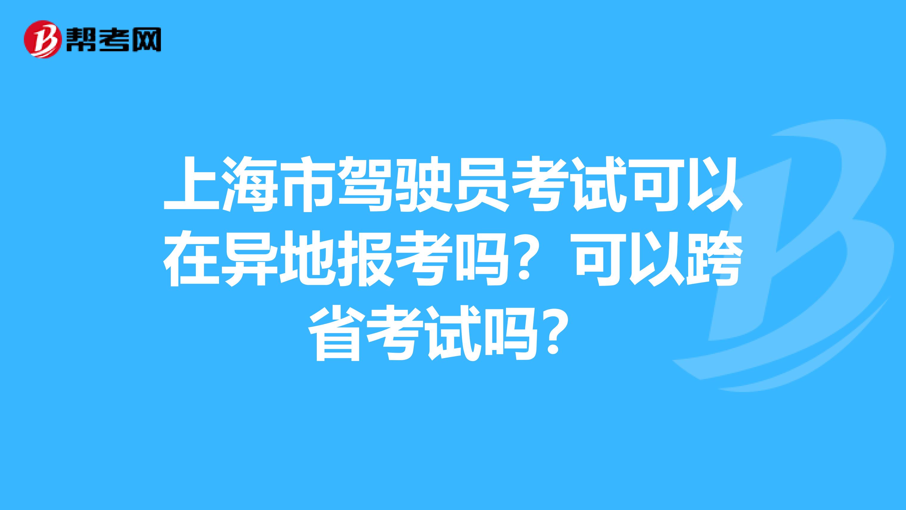 上海市驾驶员考试可以在异地报考吗？可以跨省考试吗？