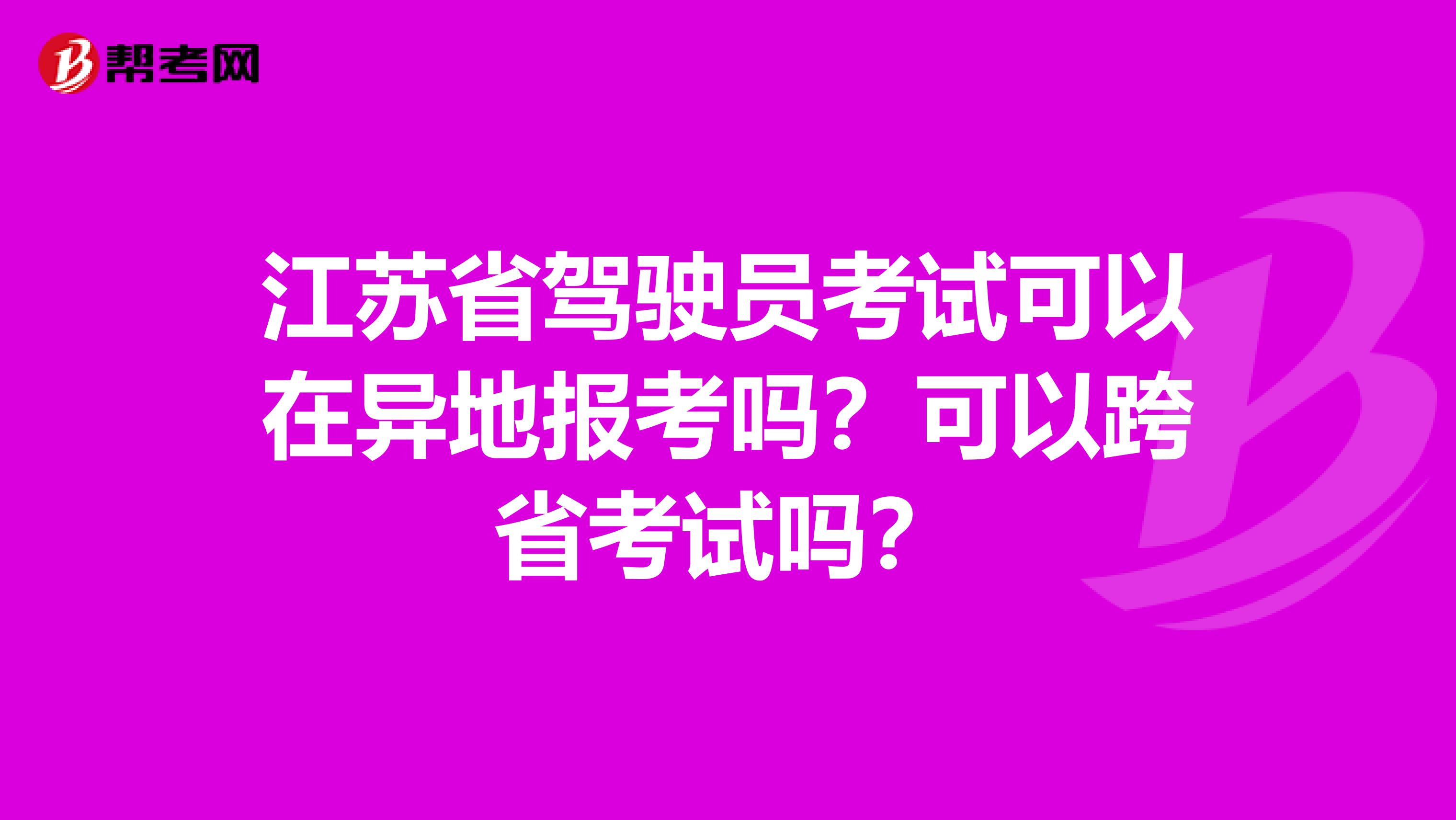 江苏省驾驶员考试可以在异地报考吗？可以跨省考试吗？
