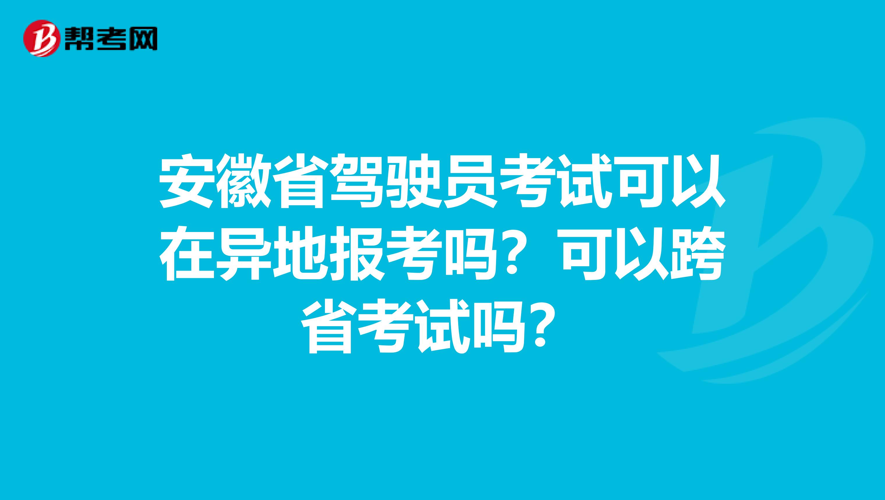 安徽省驾驶员考试可以在异地报考吗？可以跨省考试吗？