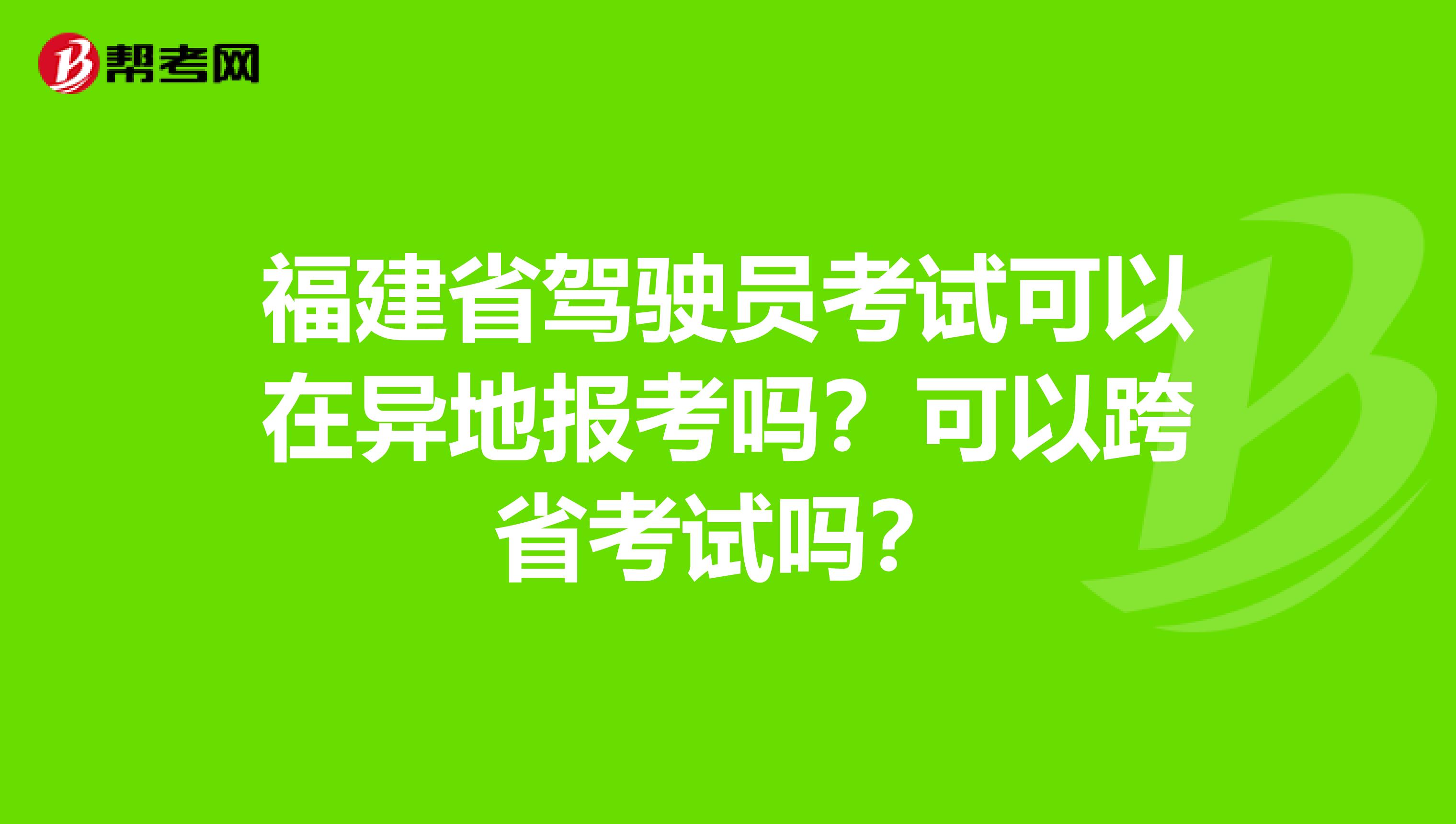 福建省驾驶员考试可以在异地报考吗？可以跨省考试吗？