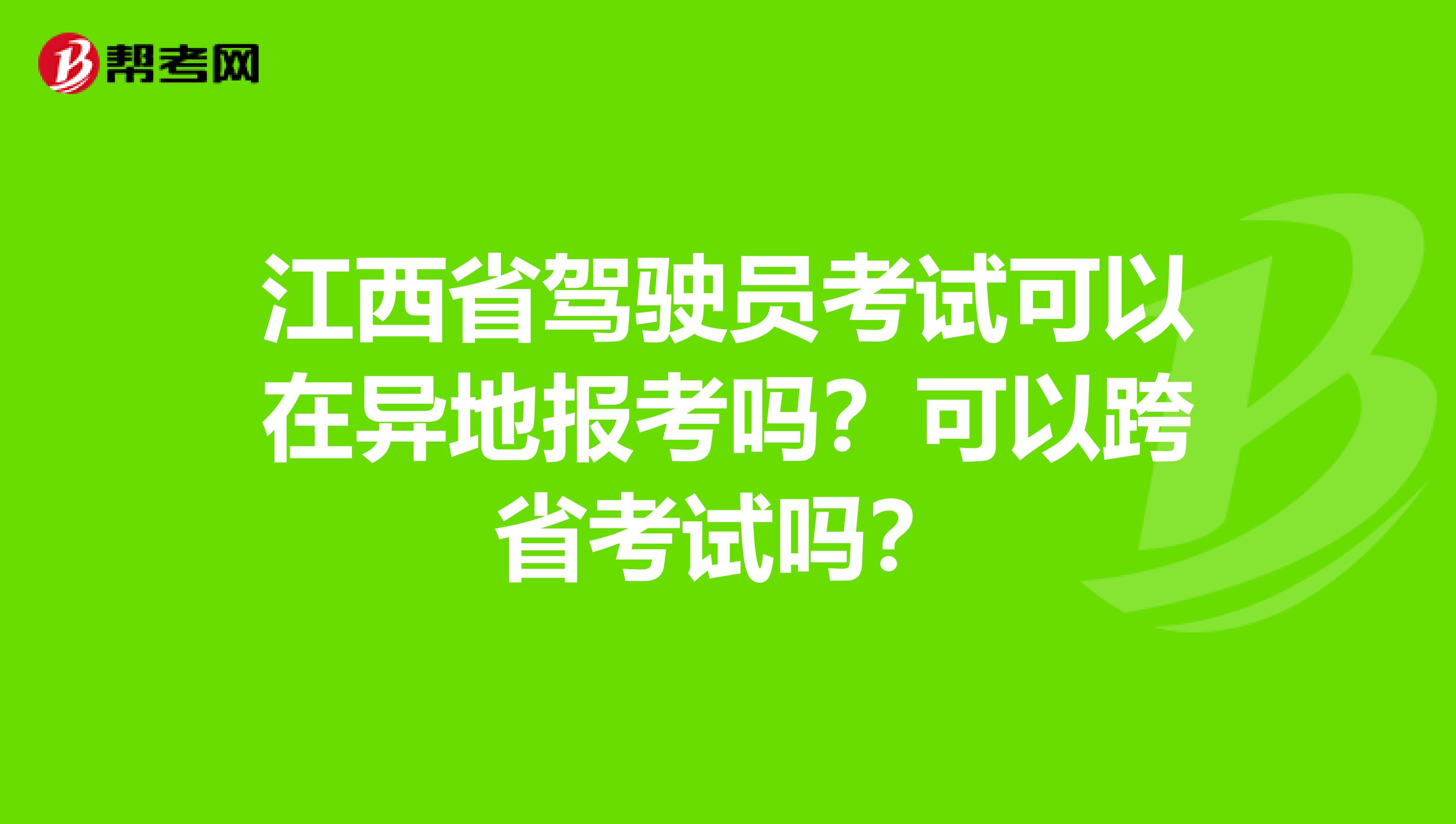 江西省驾驶员考试可以在异地报考吗?可以跨省考试吗?