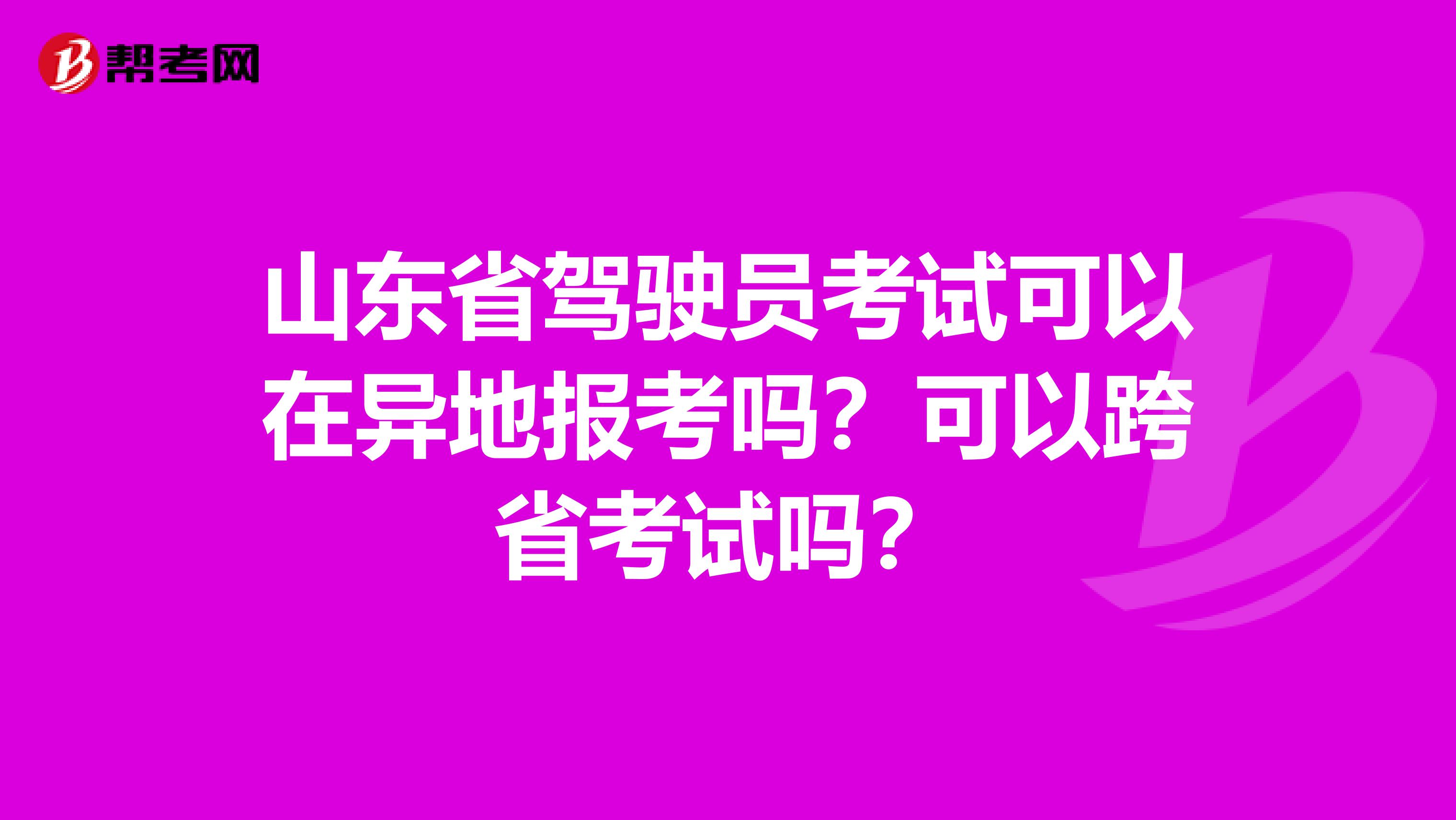 山东省驾驶员考试可以在异地报考吗？可以跨省考试吗？