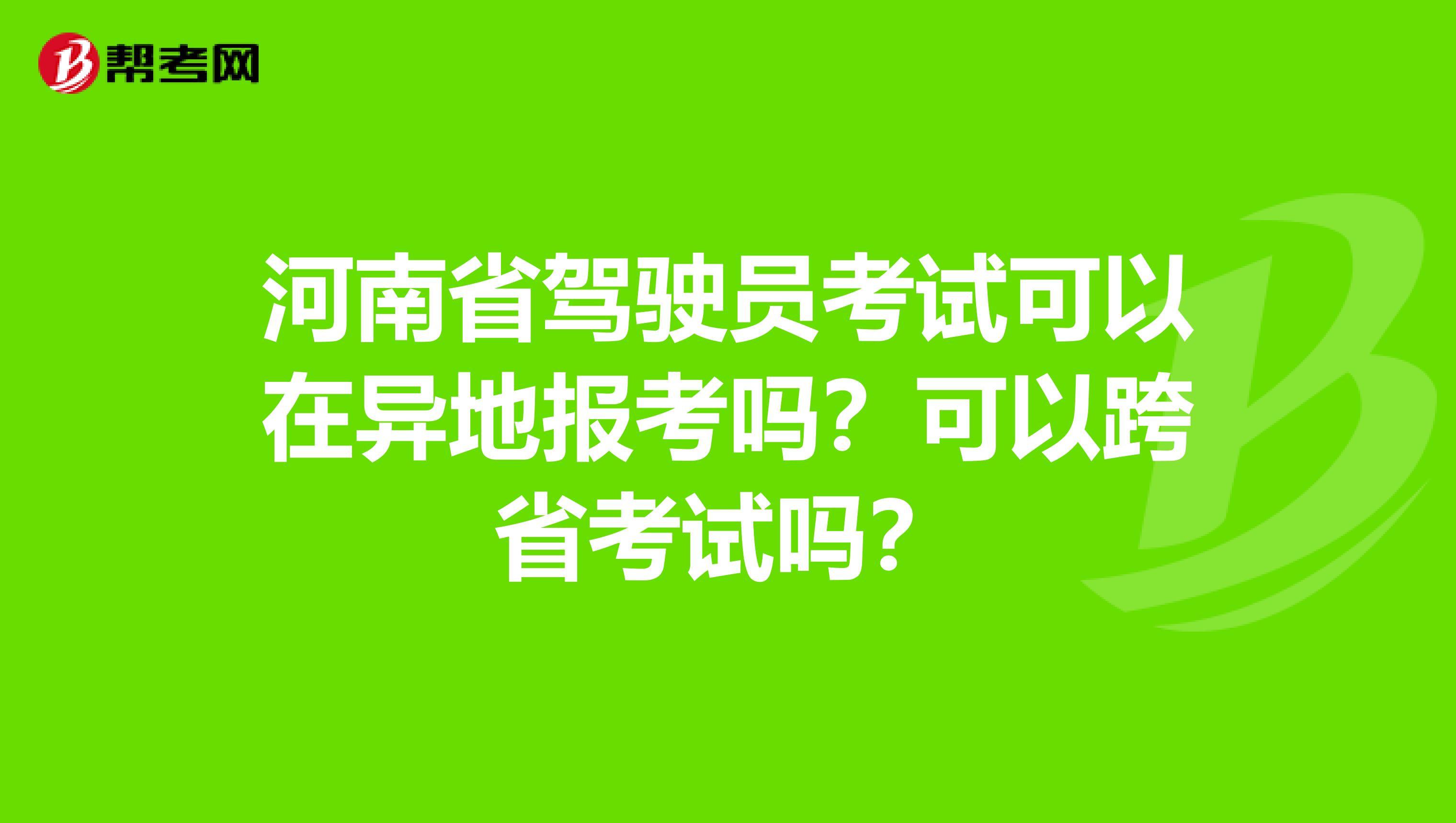 河南省驾驶员考试可以在异地报考吗？可以跨省考试吗？