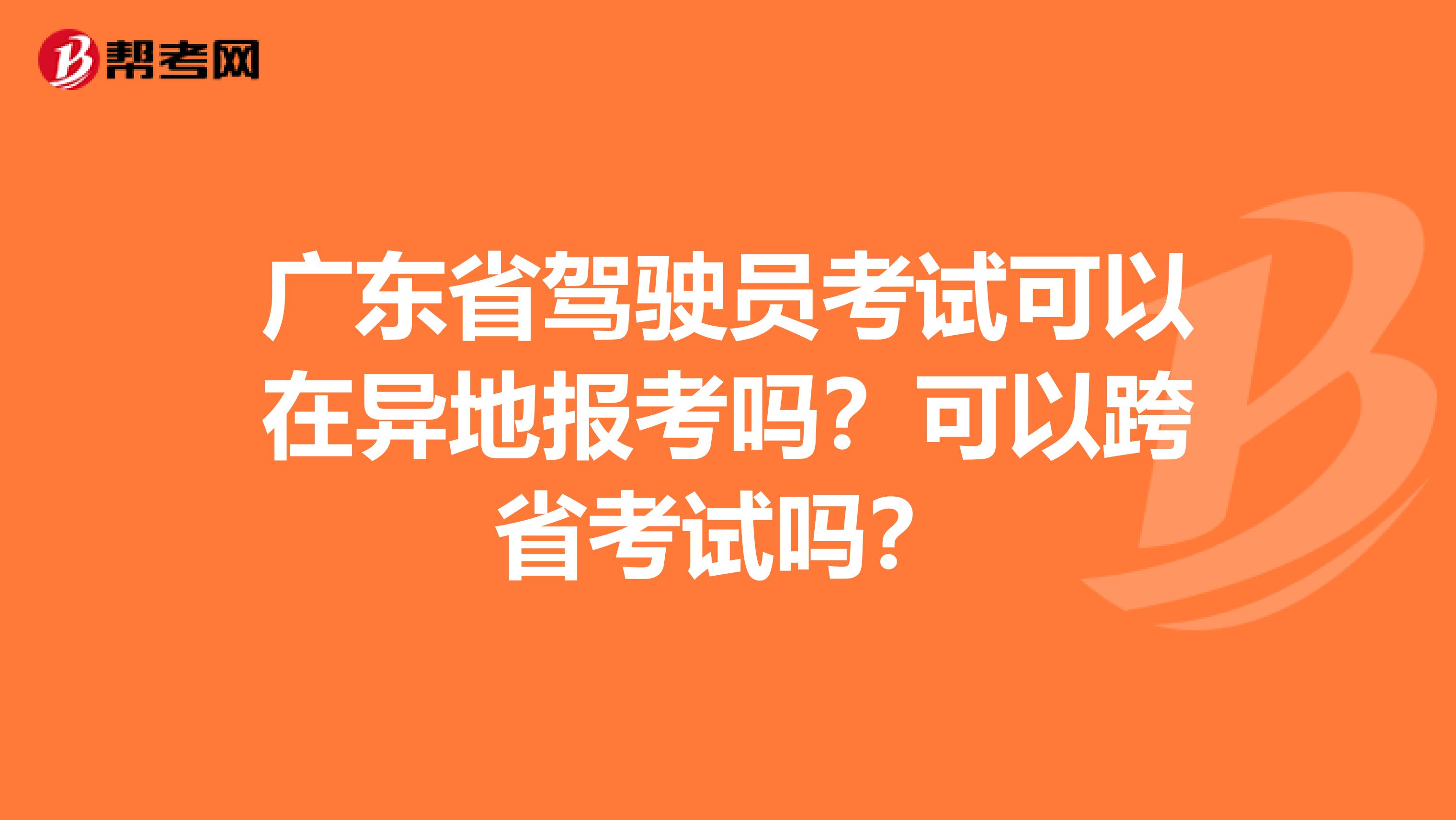 广东省驾驶员考试可以在异地报考吗？可以跨省考试吗？