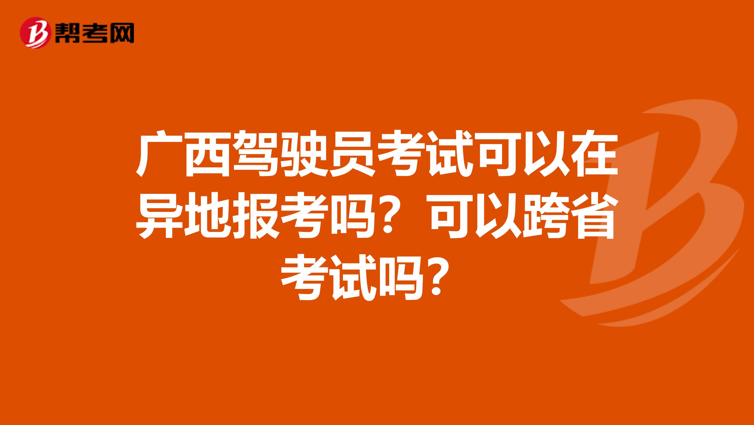 广西驾驶员考试可以在异地报考吗？可以跨省考试吗？