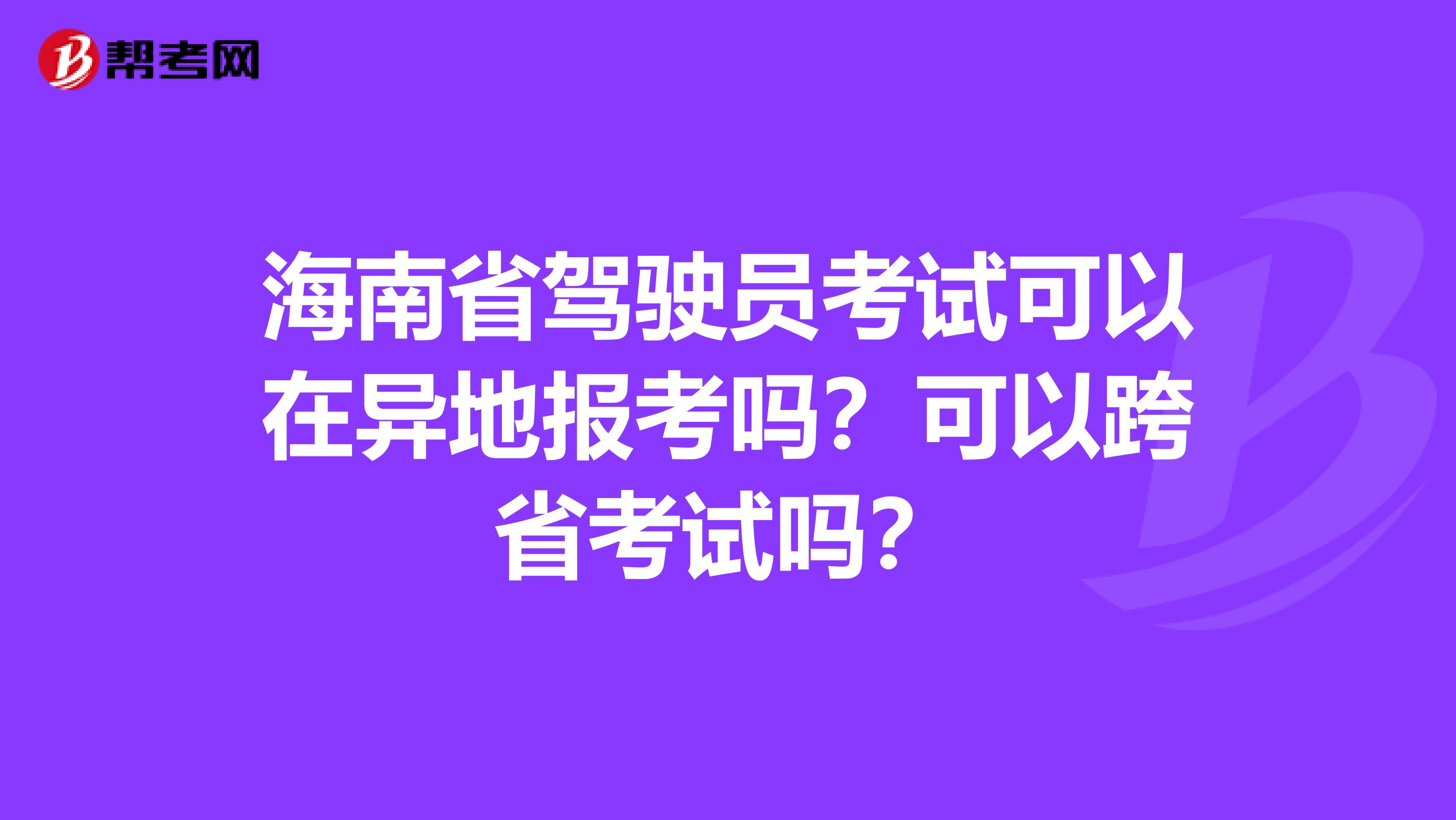 海南省驾驶员考试可以在异地报考吗？可以跨省考试吗？