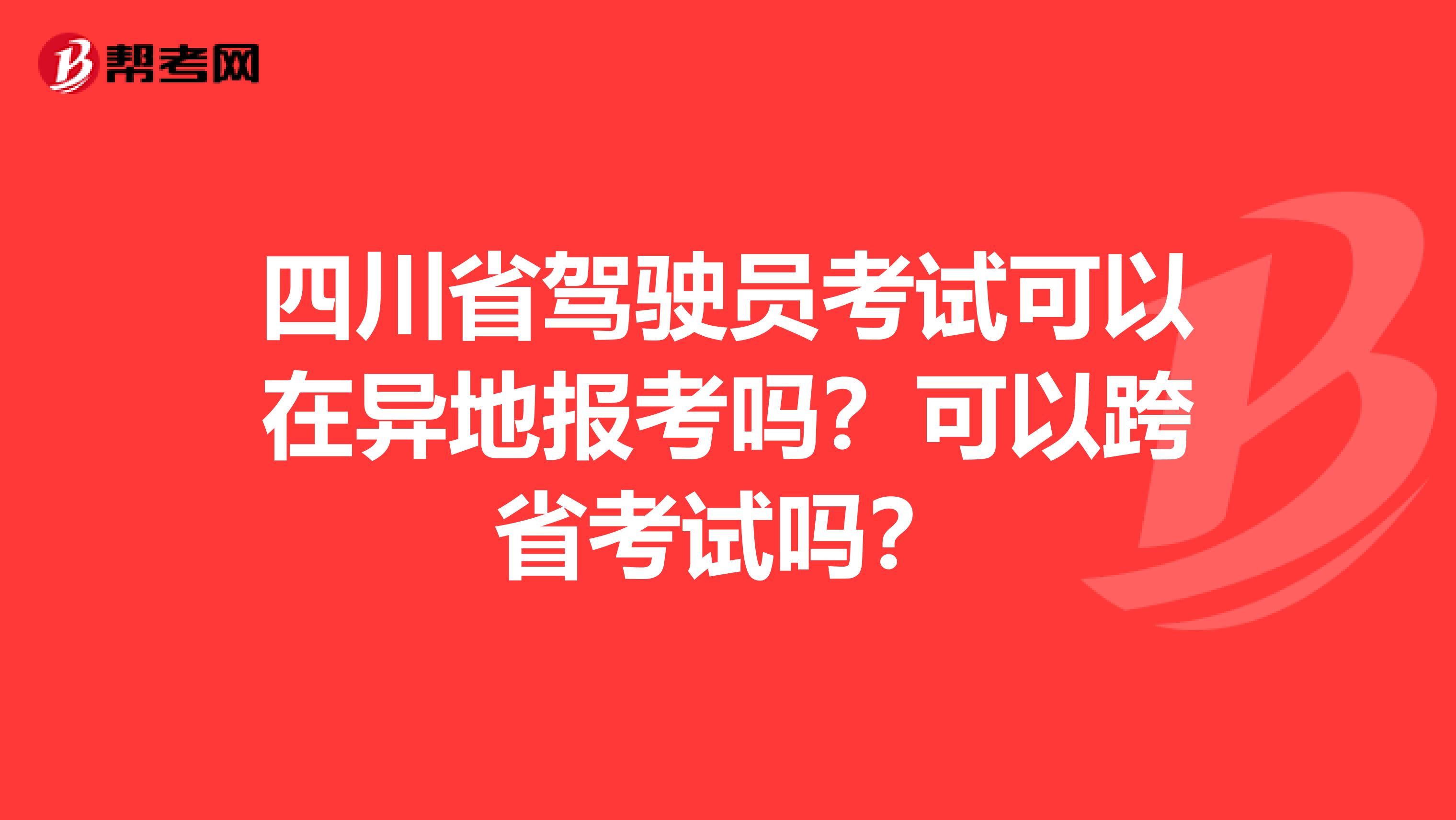 四川省驾驶员考试可以在异地报考吗？可以跨省考试吗？