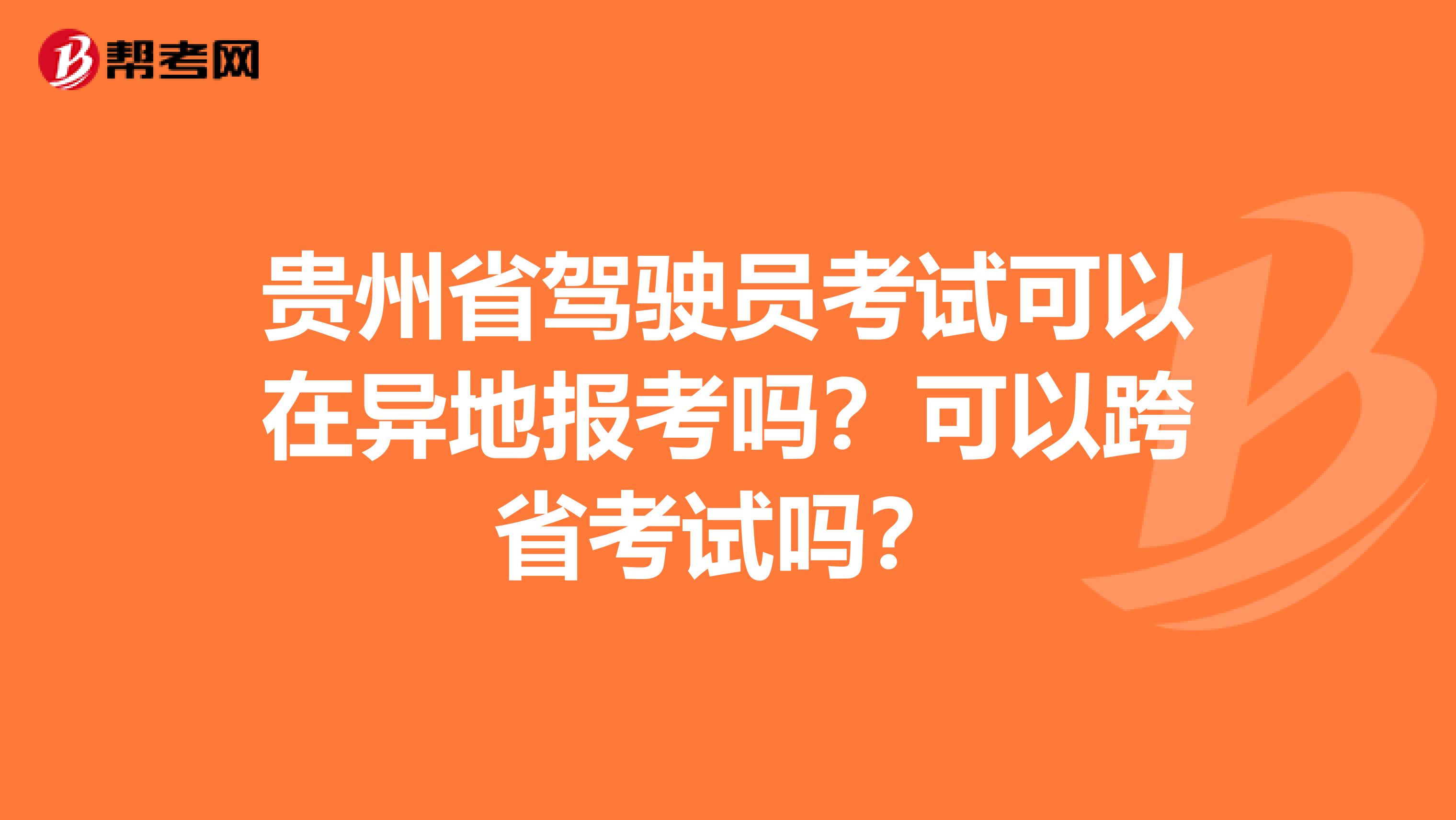 贵州省驾驶员考试可以在异地报考吗？可以跨省考试吗？