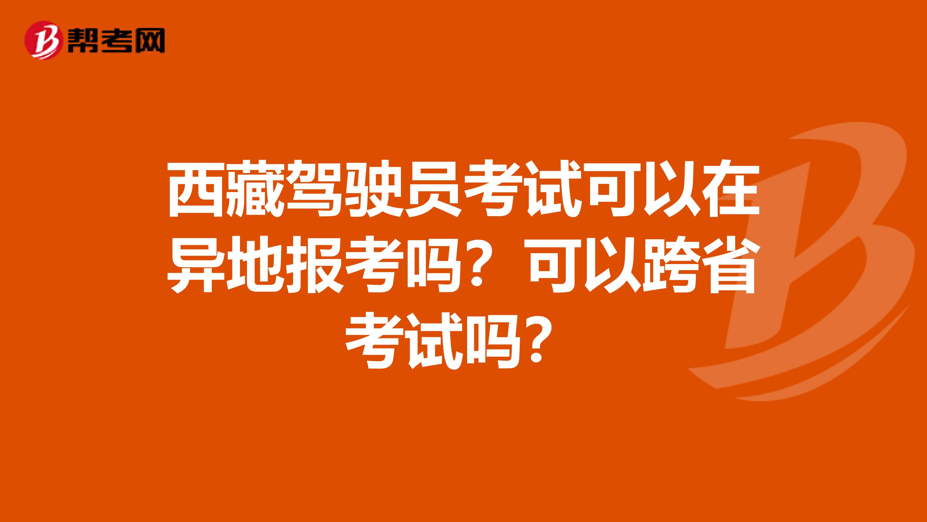 西藏驾驶员考试可以在异地报考吗？可以跨省考试吗？