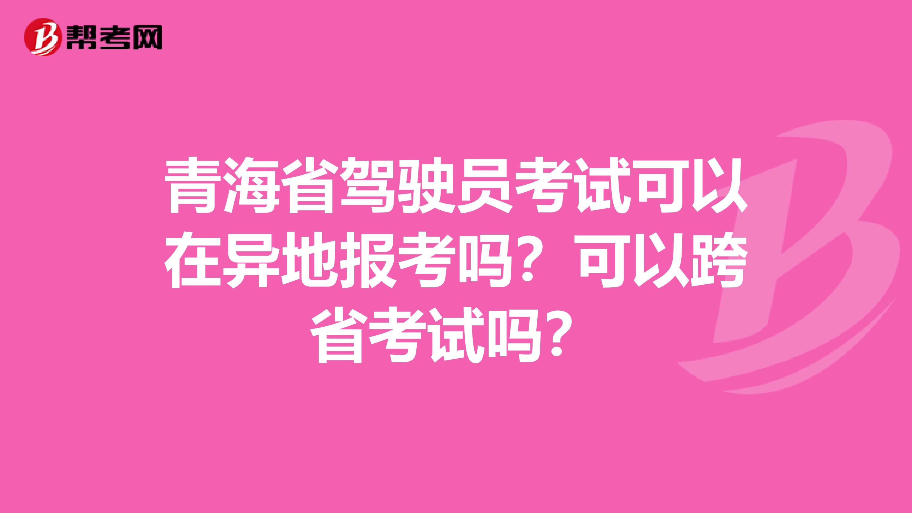 青海省驾驶员考试可以在异地报考吗？可以跨省考试吗？