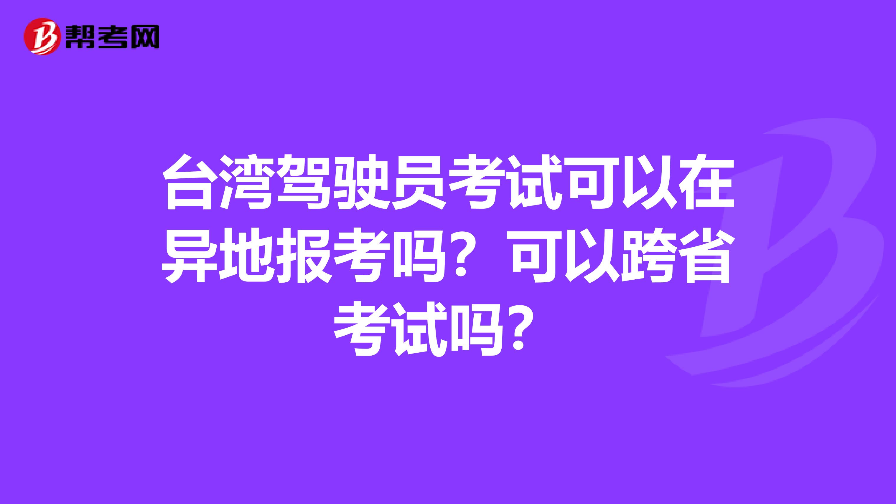 台湾驾驶员考试可以在异地报考吗？可以跨省考试吗？