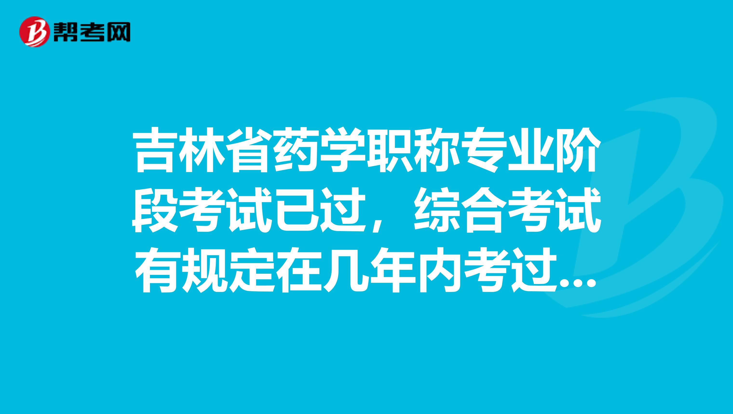 吉林省药学职称专业阶段考试已过，综合考试有规定在几年内考过吗？