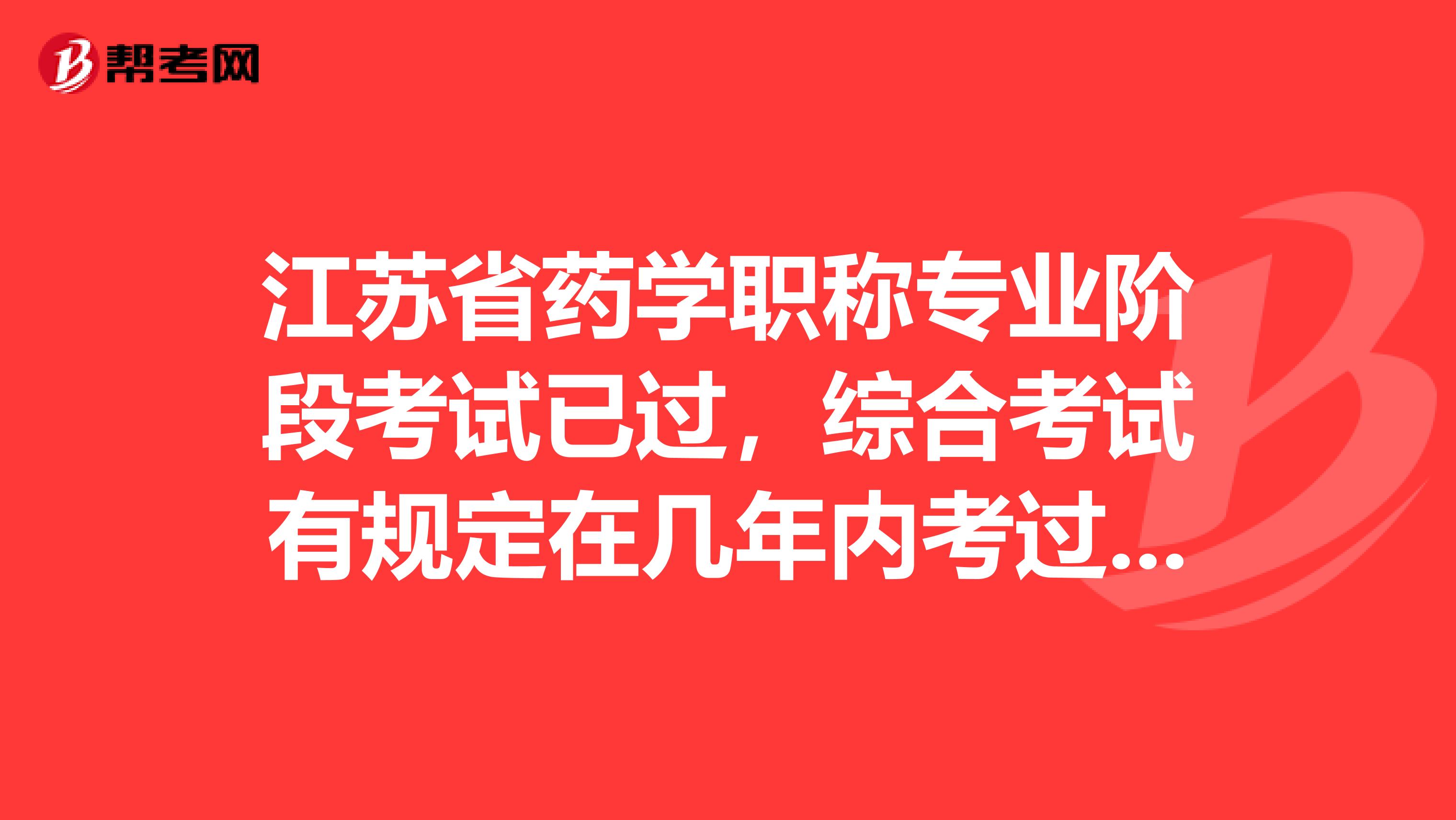 江苏省药学职称专业阶段考试已过，综合考试有规定在几年内考过吗？