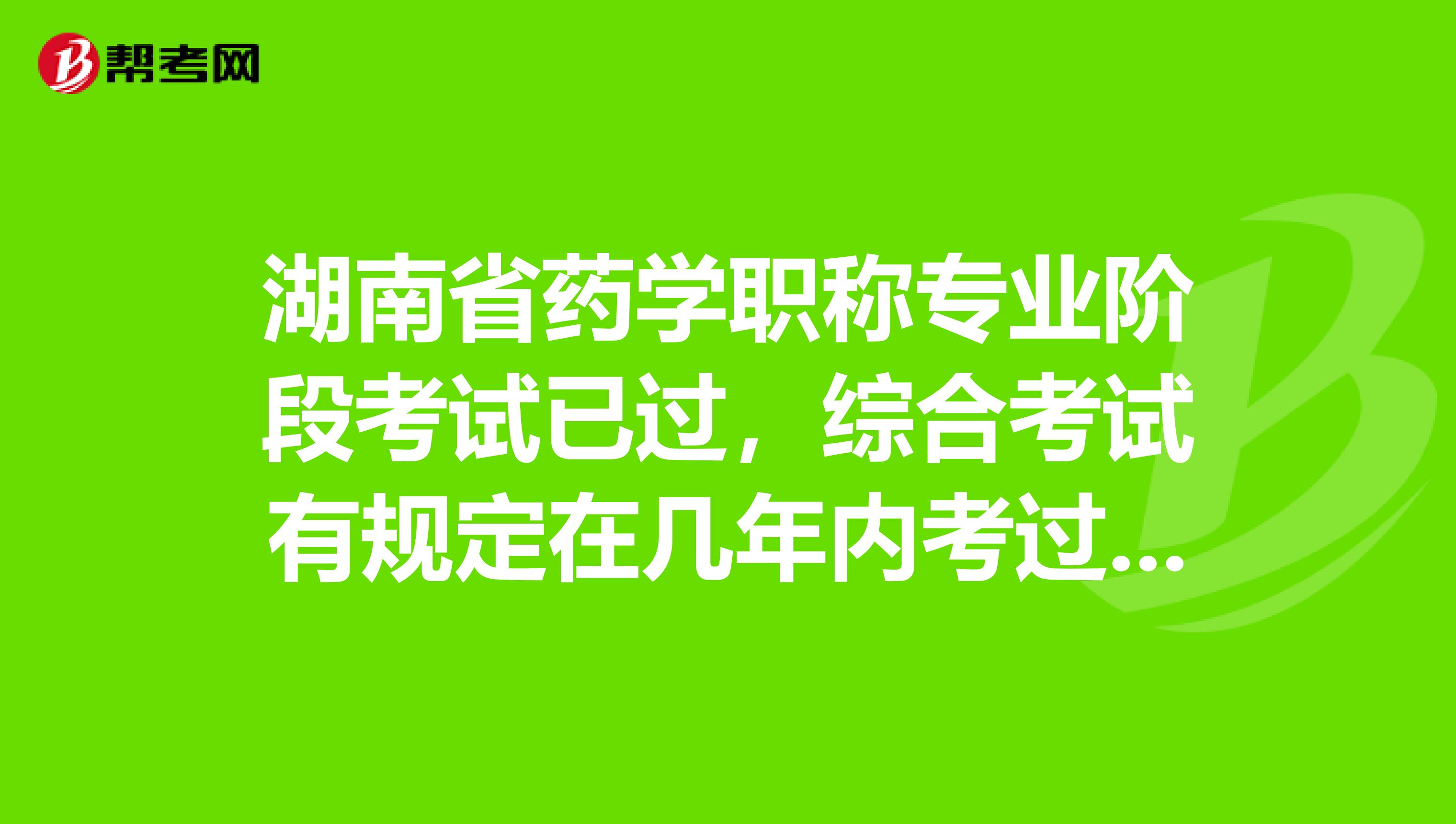 湖南省药学职称专业阶段考试已过，综合考试有规定在几年内考过吗？
