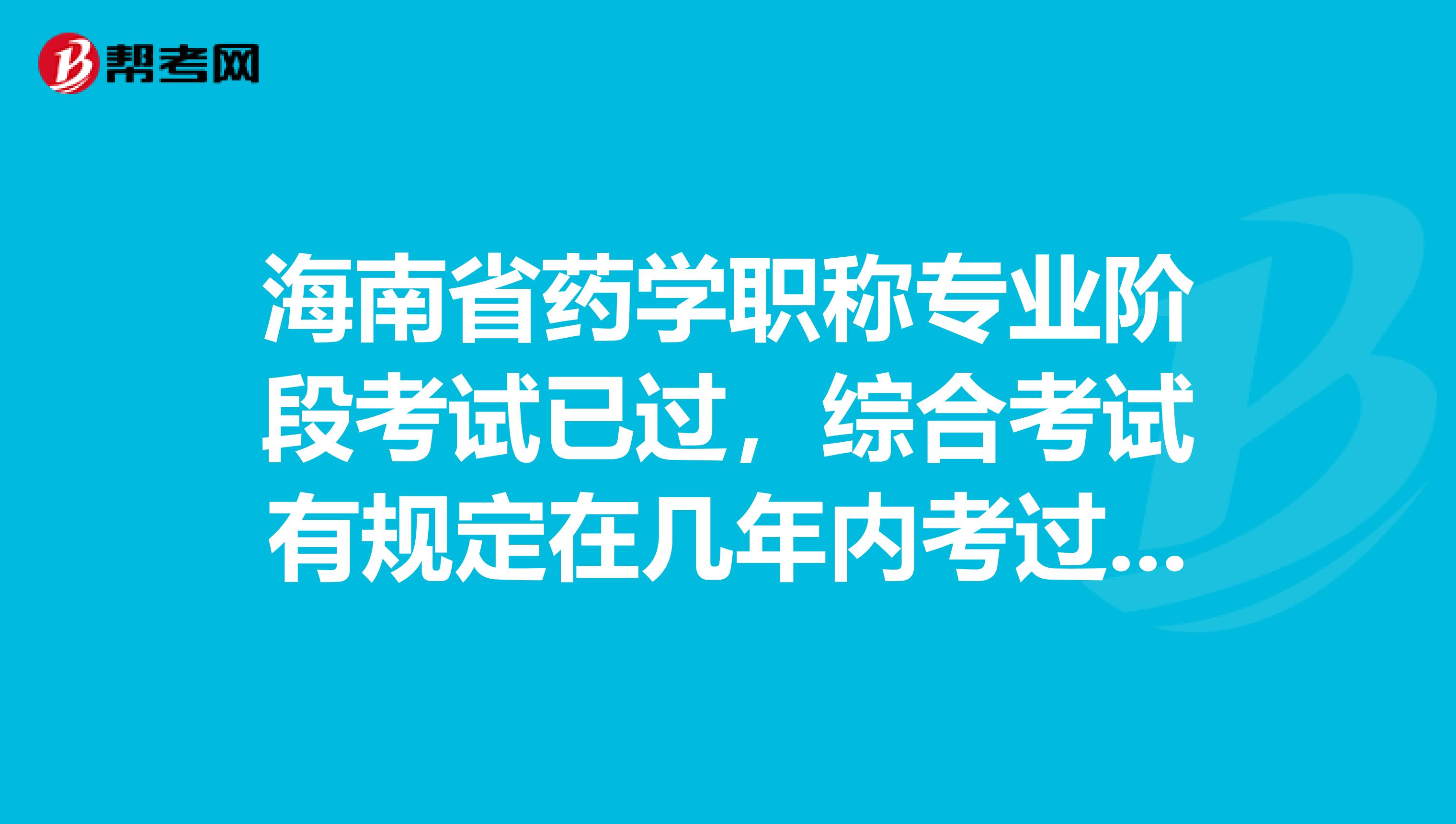海南省药学职称专业阶段考试已过，综合考试有规定在几年内考过吗？