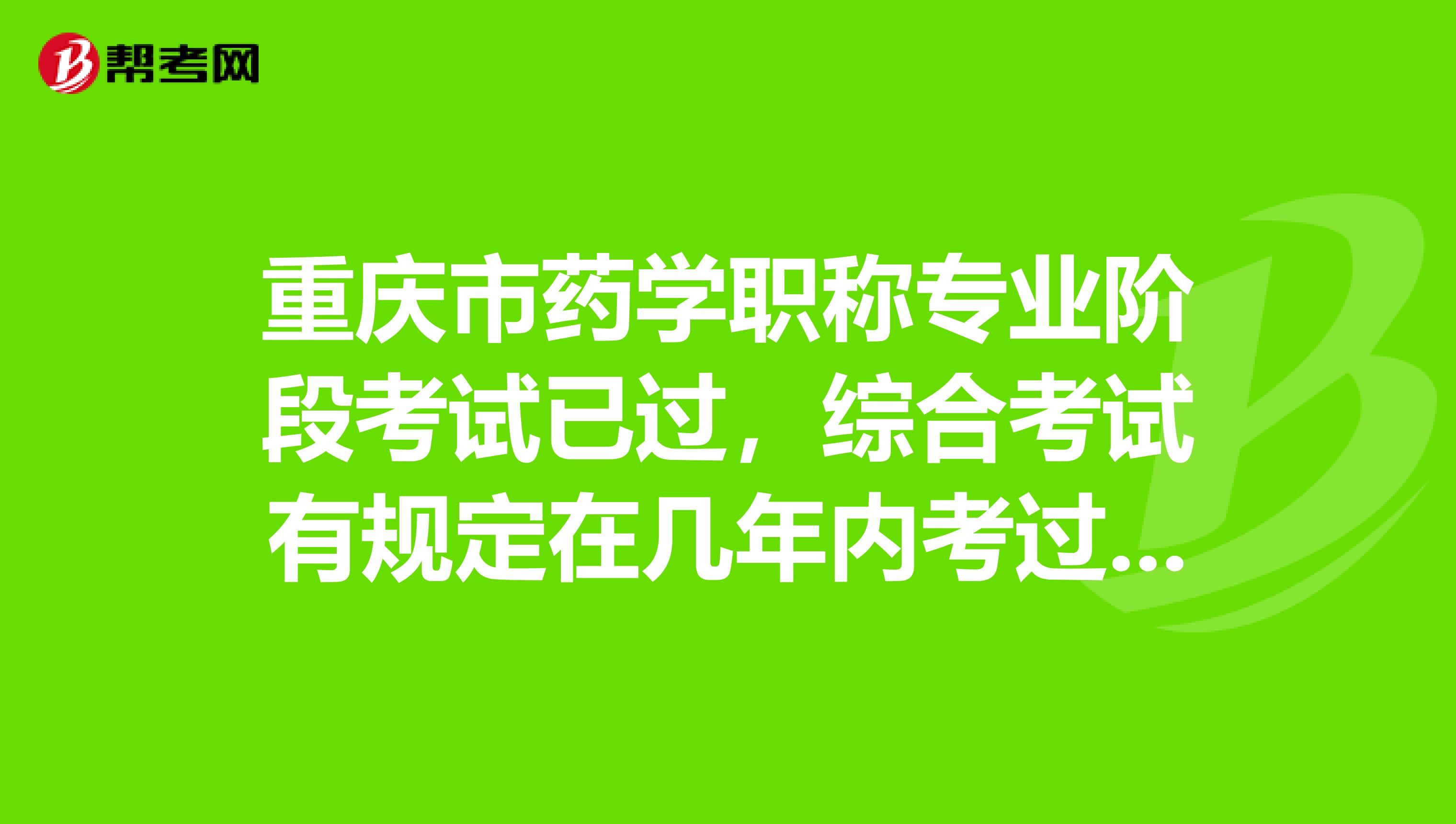 重庆市药学职称专业阶段考试已过，综合考试有规定在几年内考过吗？