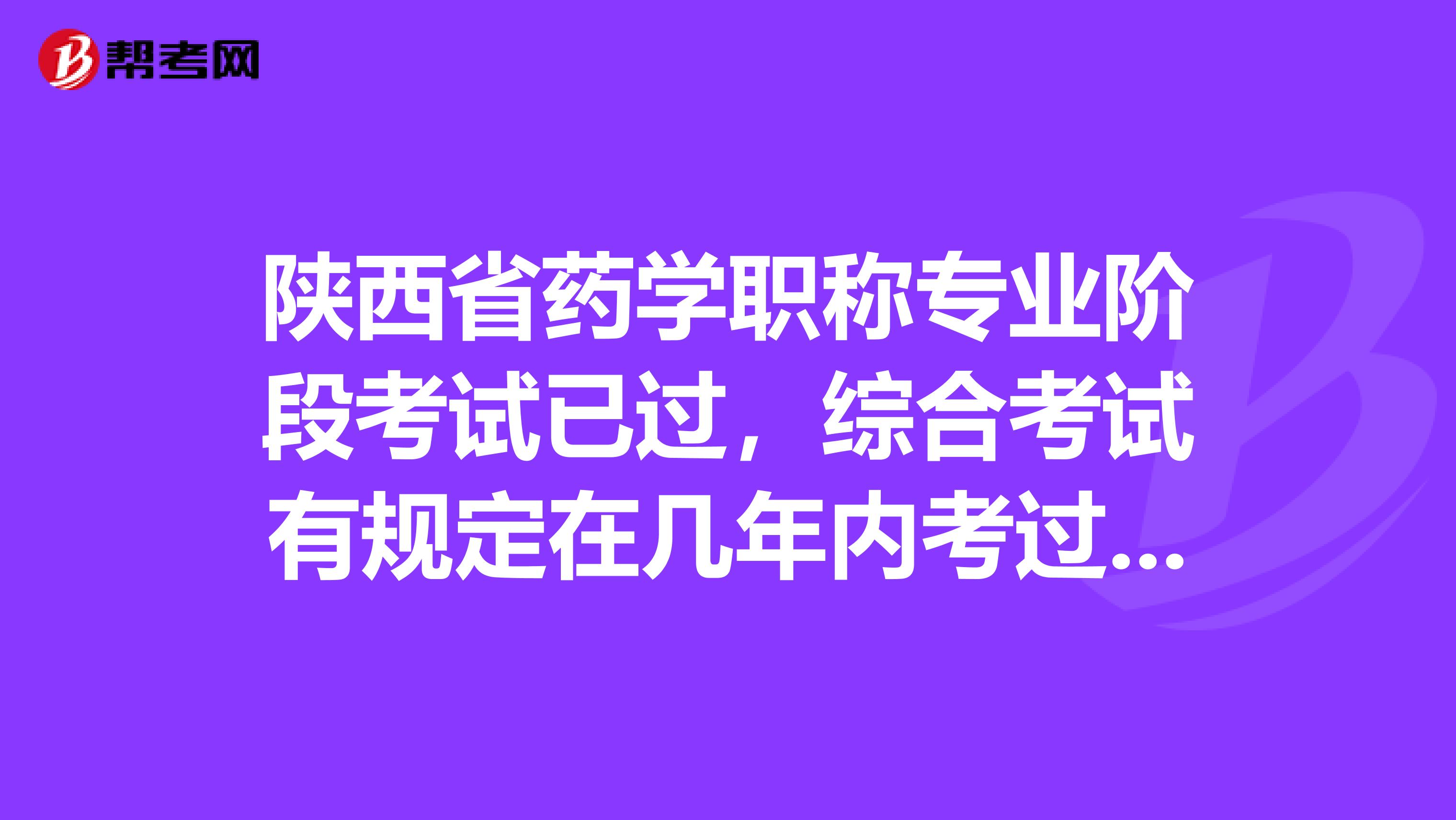 陕西省药学职称专业阶段考试已过，综合考试有规定在几年内考过吗？