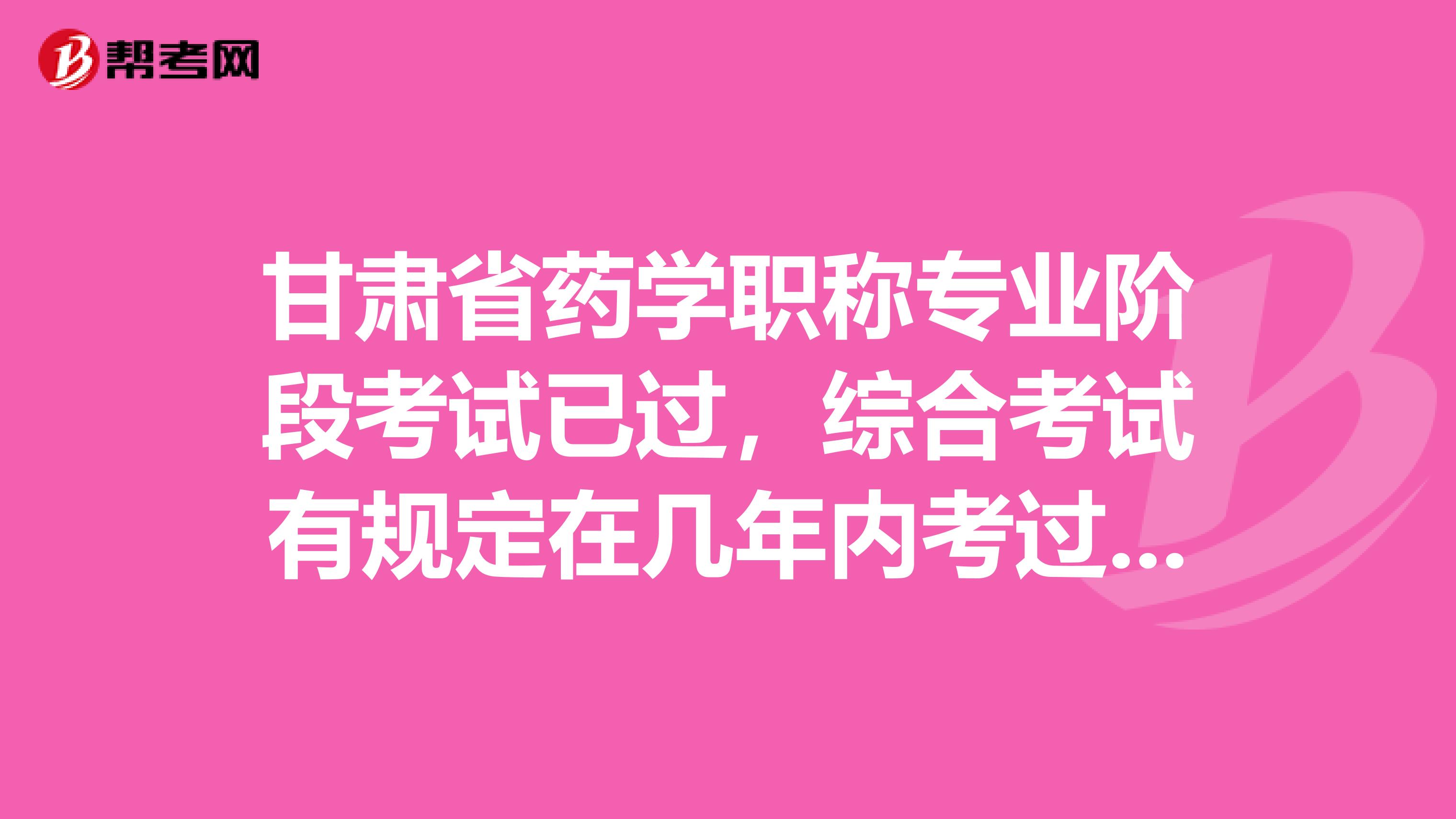 甘肃省药学职称专业阶段考试已过，综合考试有规定在几年内考过吗？